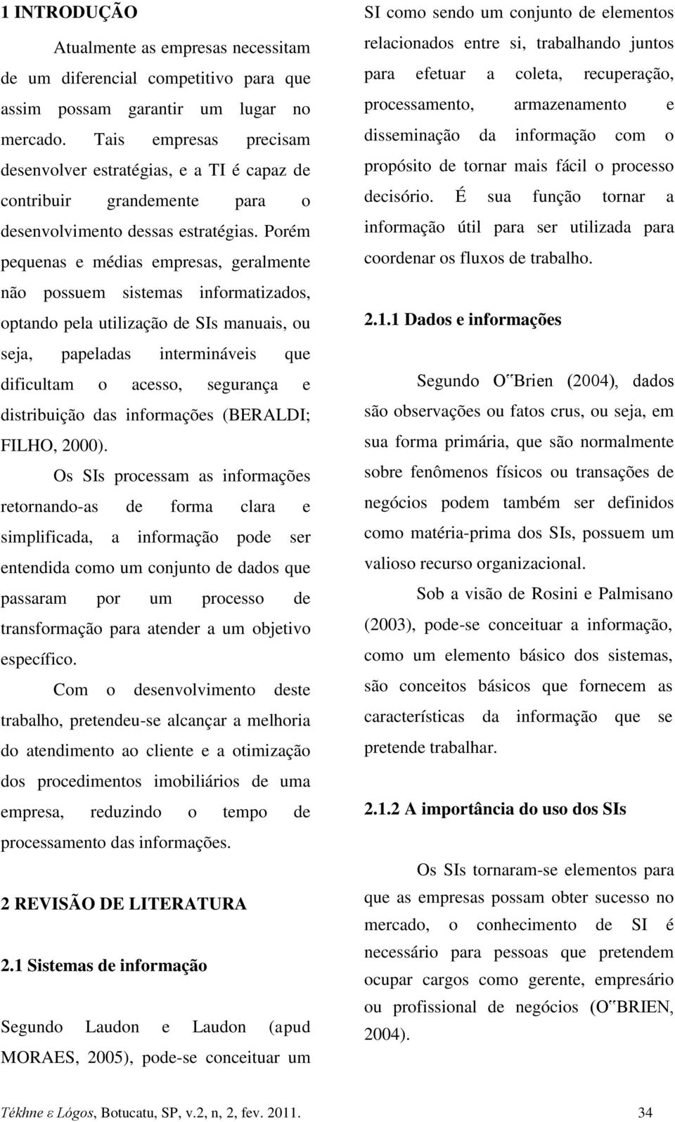 Porém pequenas e médias empresas, geralmente não possuem sistemas informatizados, optando pela utilização de SIs manuais, ou seja, papeladas intermináveis que dificultam o acesso, segurança e