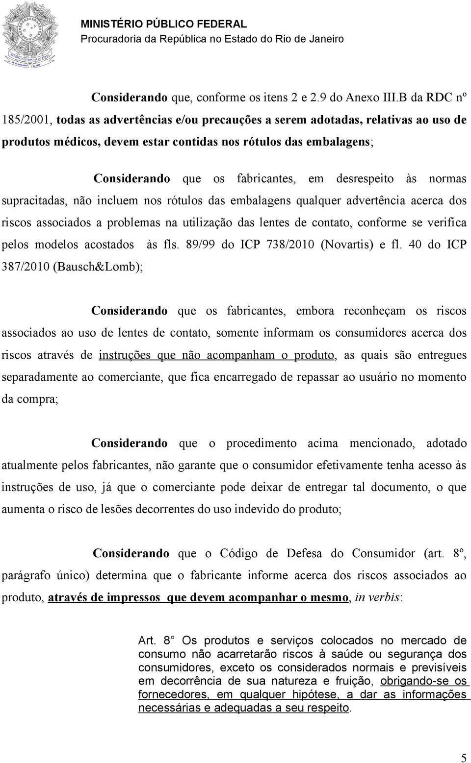 srespeito às normas supracitadas, não incluem nos rótulos das embalagens qualquer advertência acerca dos riscos associados a problemas na utilização das lentes contato, conforme se verifica pelos