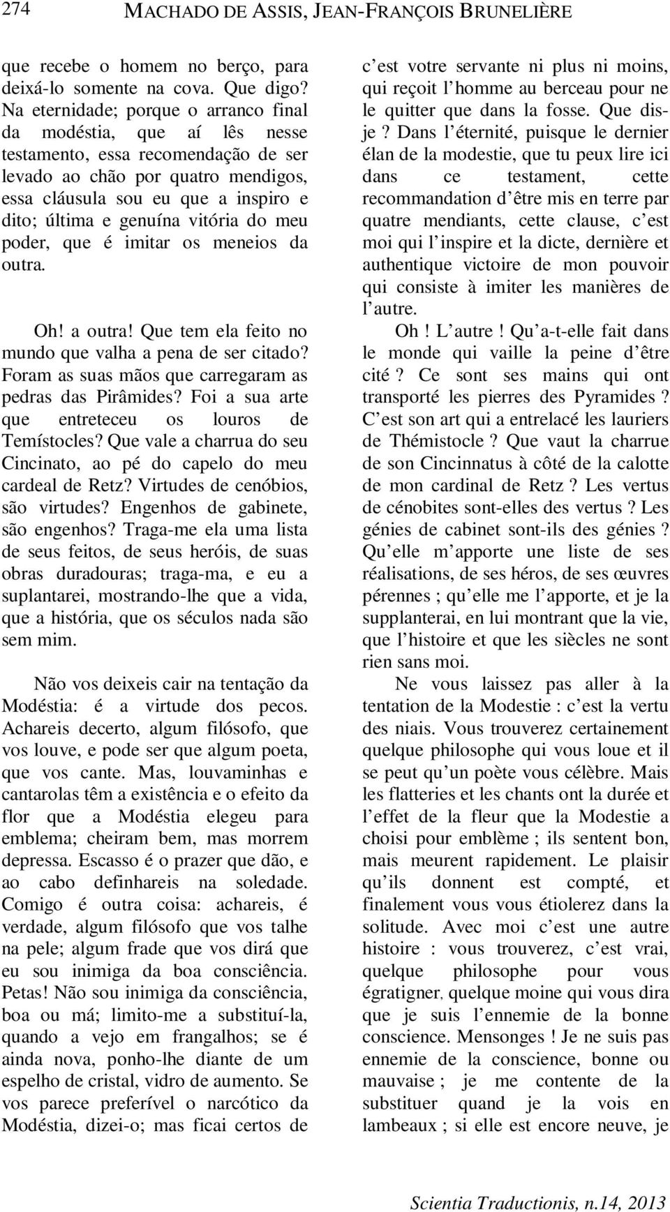 genuína vitória do meu poder, que é imitar os meneios da outra. Oh! a outra! Que tem ela feito no mundo que valha a pena de ser citado? Foram as suas mãos que carregaram as pedras das Pirâmides?