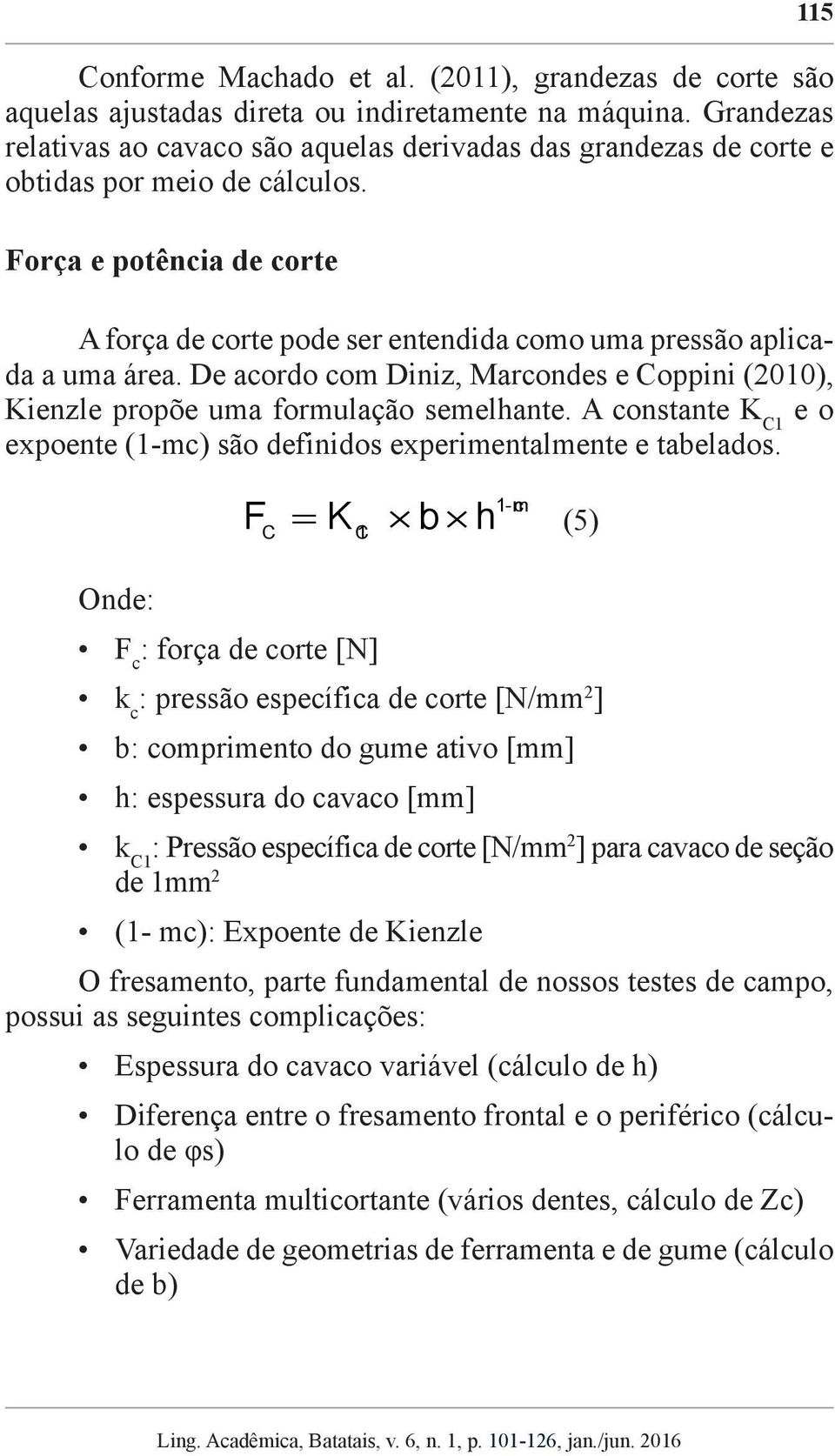 Força e potência de corte A força de corte pode ser entendida como uma pressão aplicada a uma área. De acordo com Diniz, Marcondes e Coppini (2010), Kienzle propõe uma formulação semelhante.