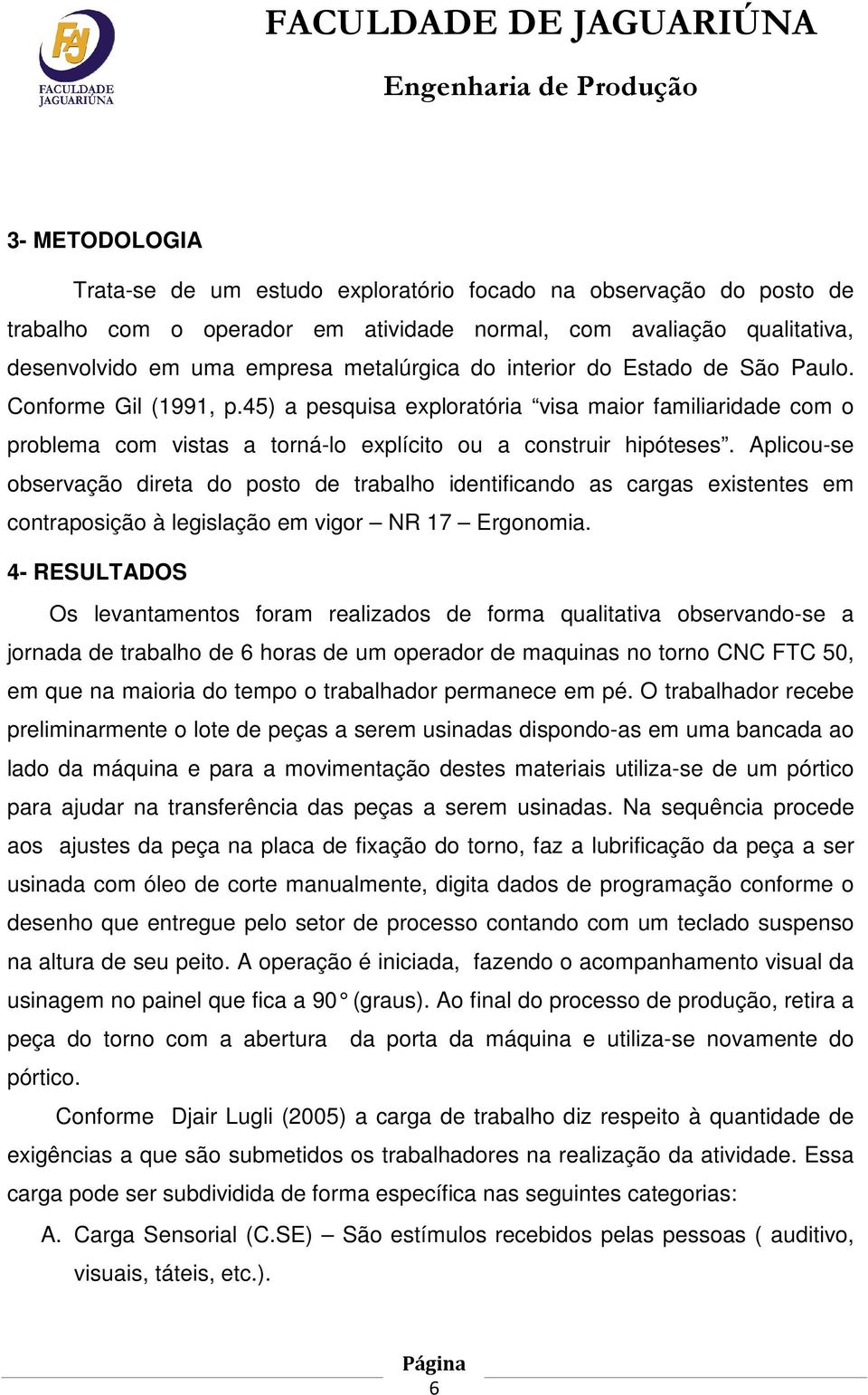 Aplicou-se observação direta do posto de trabalho identificando as cargas existentes em contraposição à legislação em vigor NR 17 Ergonomia.