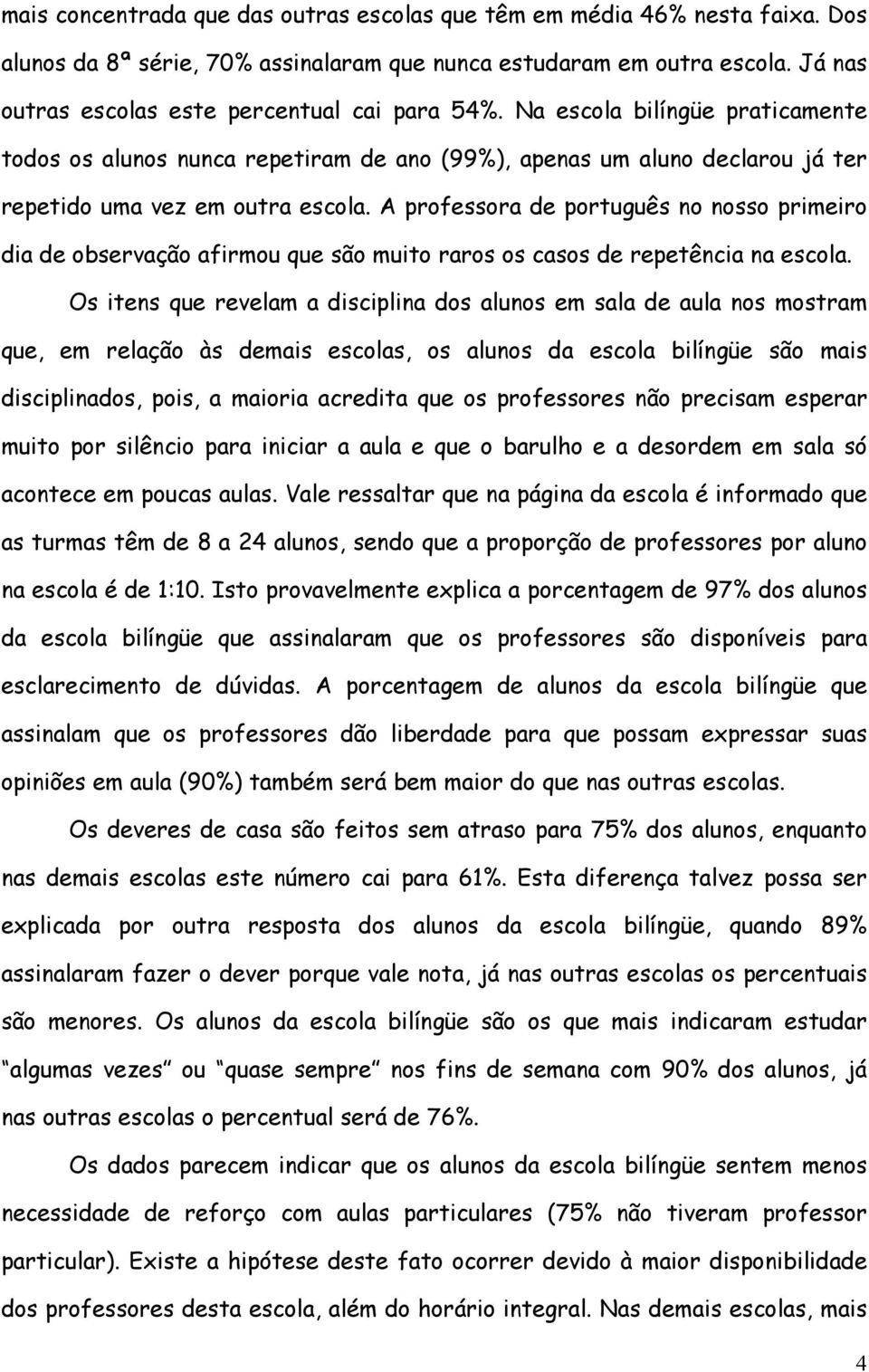 A professora de português no nosso primeiro dia de observação afirmou que são muito raros os casos de repetência na escola.