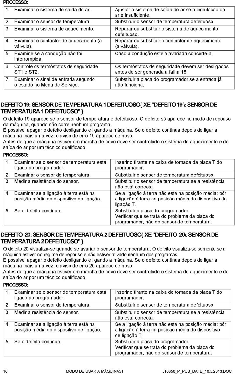 Examinar o contactor de aquecimento (a Reparar ou substituir o contactor de aquecimento válvula). (a válvula). 5. Examine se a condução não foi Caso a condução esteja avariada concerte-a.