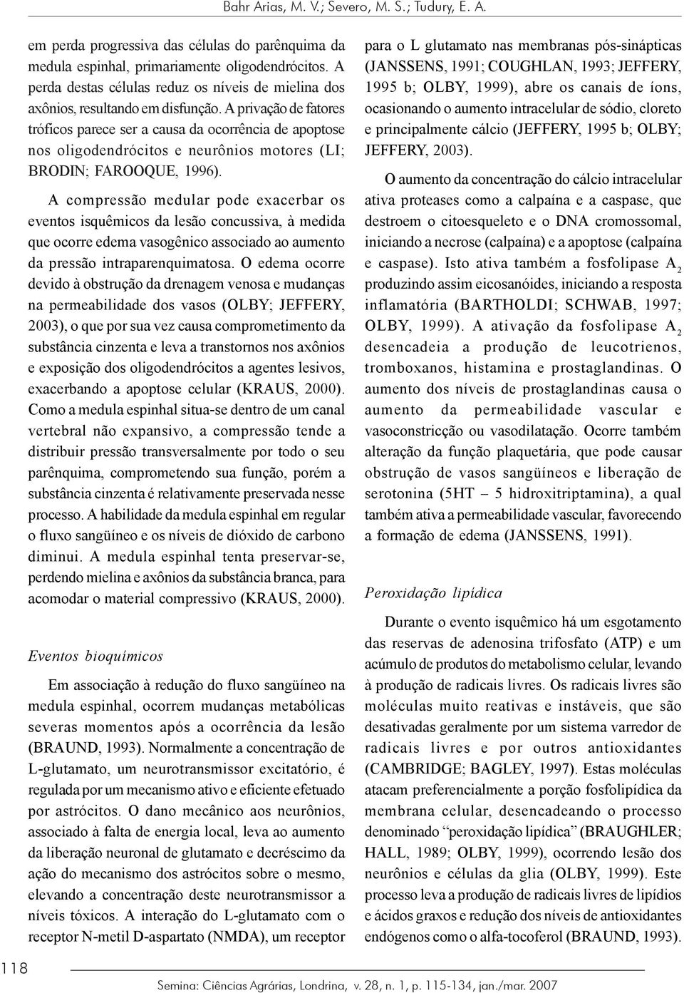 A privação de fatores tróficos parece ser a causa da ocorrência de apoptose nos oligodendrócitos e neurônios motores (LI; BRODIN; FAROOQUE, 1996).