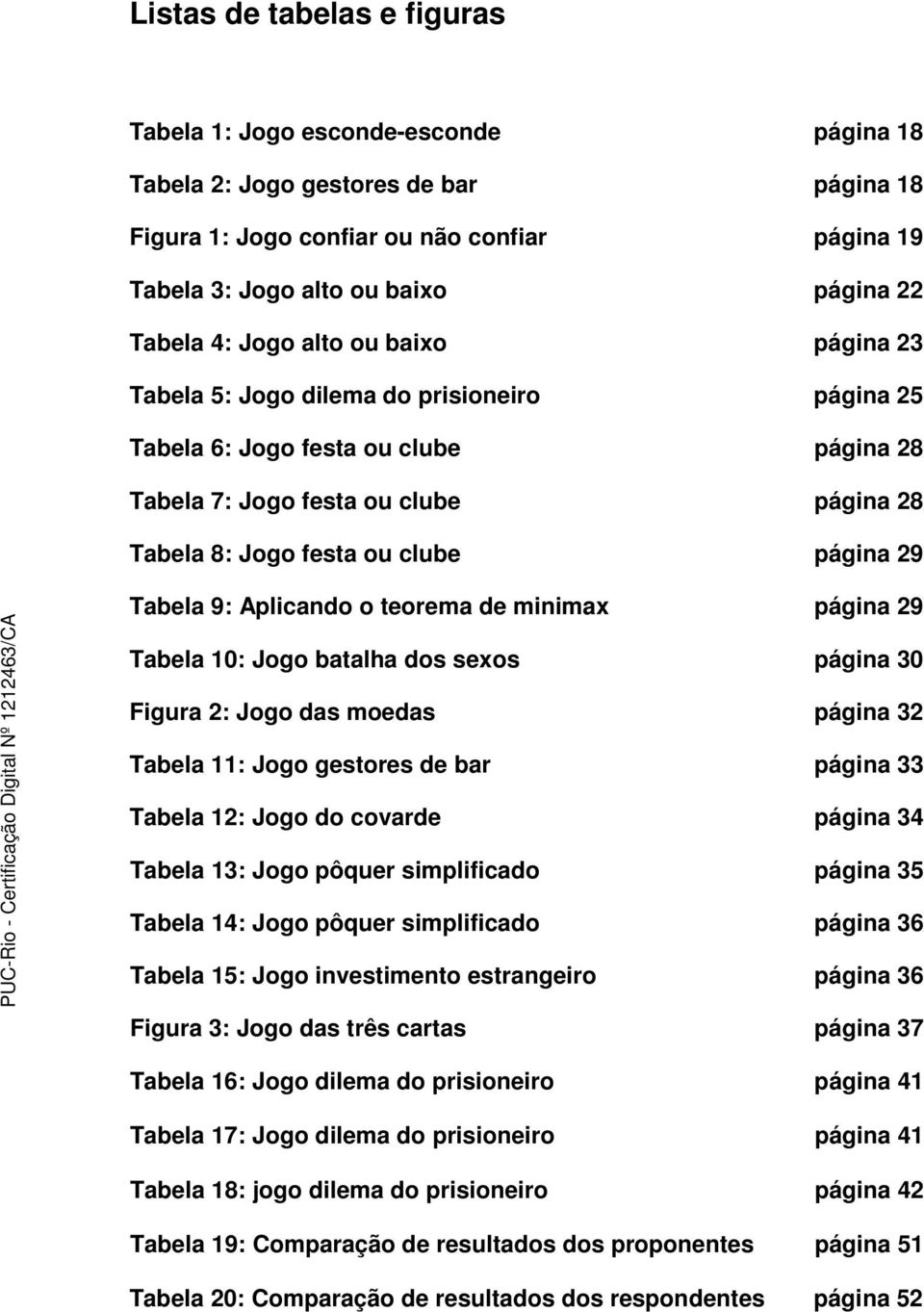 página 29 Tabela 9: Aplicando o teorema de minimax página 29 Tabela 10: Jogo batalha dos sexos página 30 Figura 2: Jogo das moedas página 32 Tabela 11: Jogo gestores de bar página 33 Tabela 12: Jogo