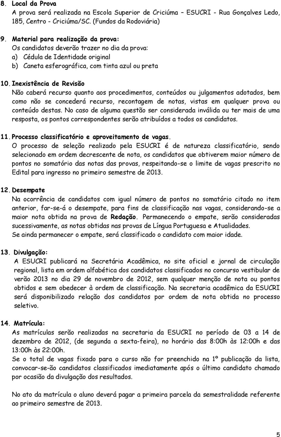 Inexistência de Revisão Não caberá recurso quanto aos procedimentos, conteúdos ou julgamentos adotados, bem como não se concederá recurso, recontagem de notas, vistas em qualquer prova ou conteúdo