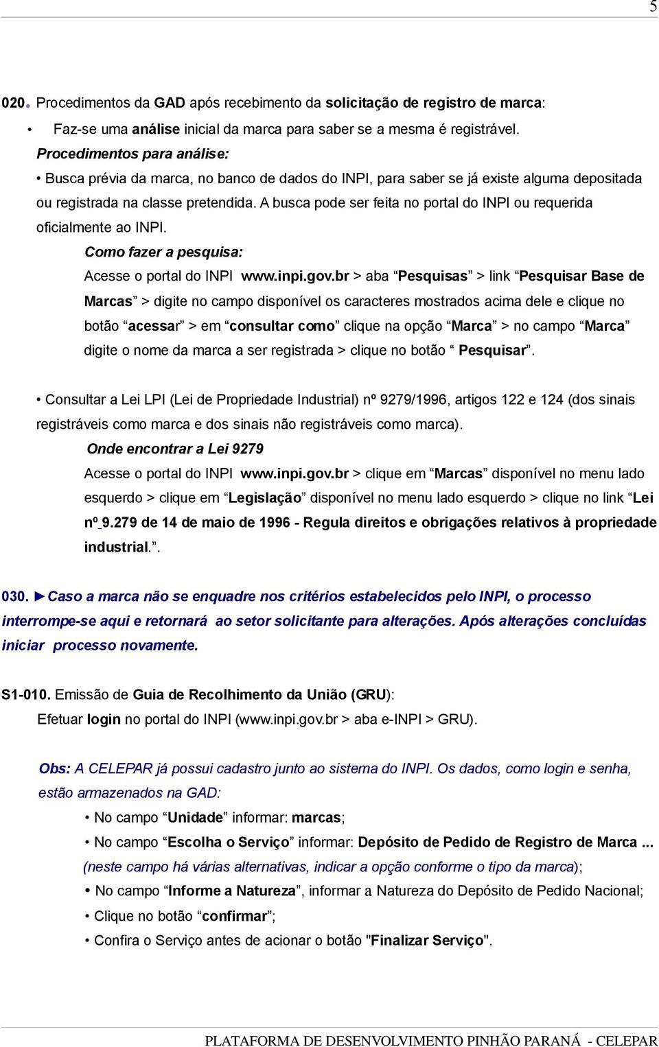 A busca pode ser feita no portal do INPI ou requerida oficialmente ao INPI. Como fazer a pesquisa: Acesse o portal do INPI www.inpi.gov.