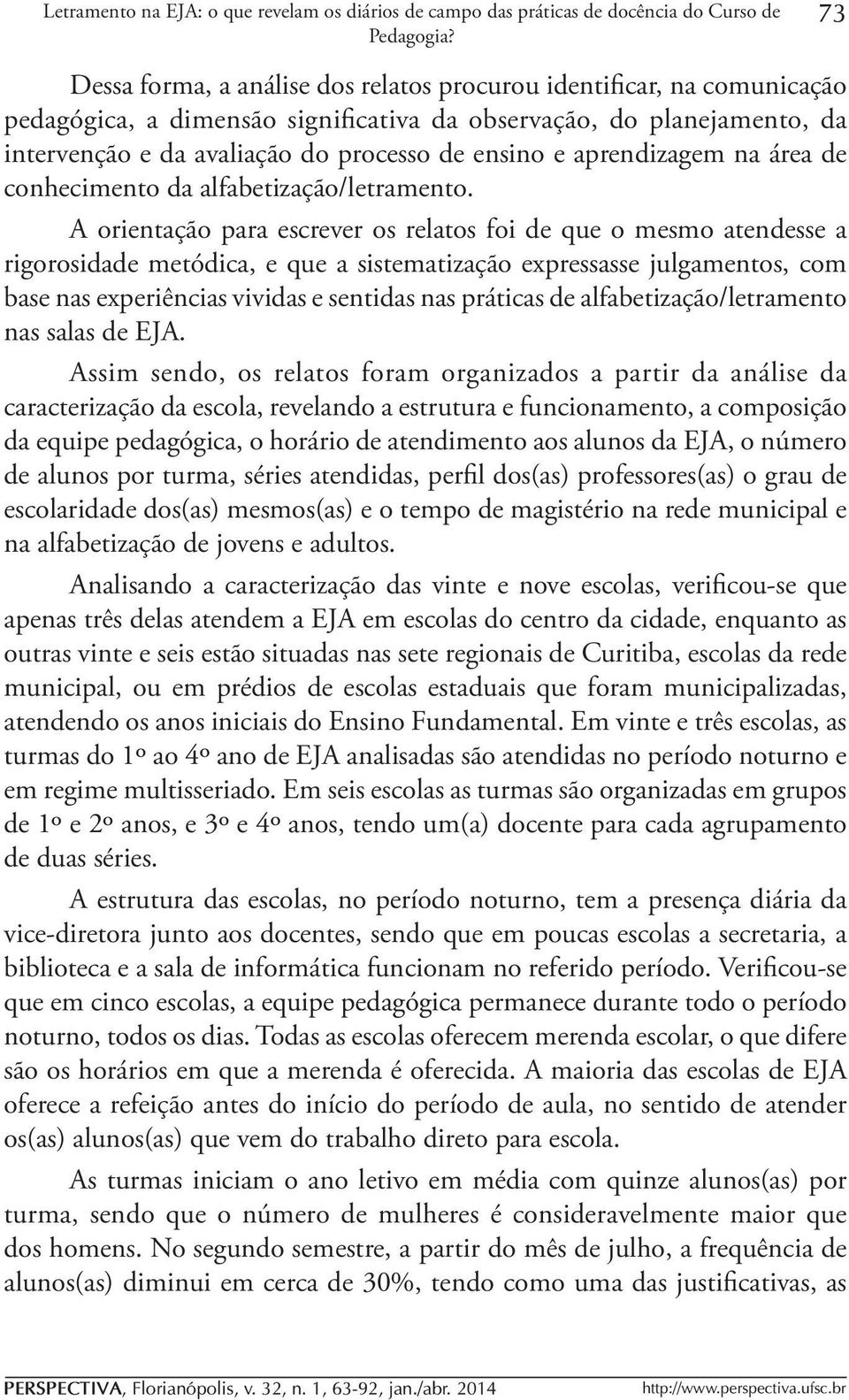 A orientação para escrever os relatos foi de que o mesmo atendesse a rigorosidade metódica, e que a sistematização expressasse julgamentos, com base nas experiências vividas e sentidas nas práticas