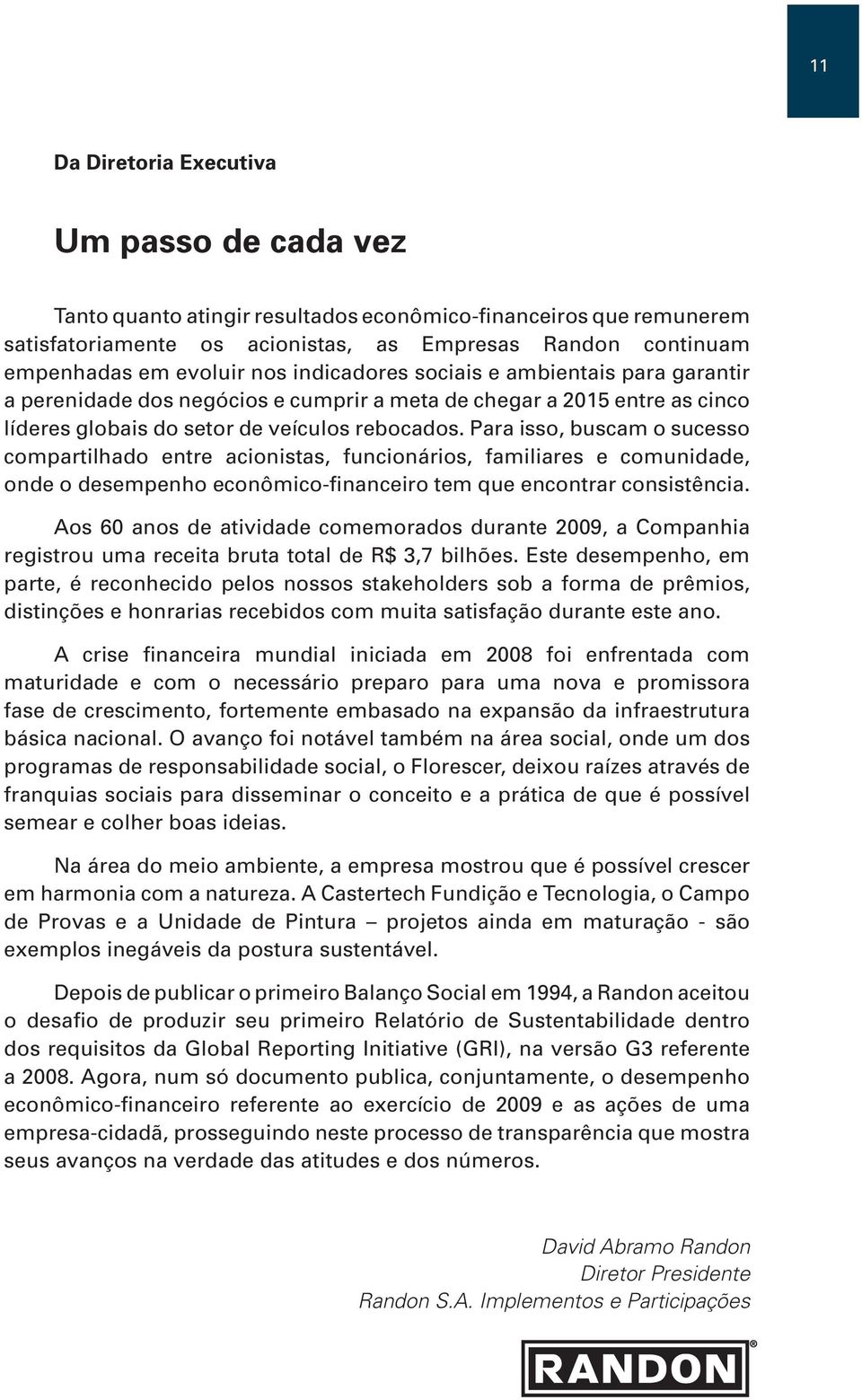 Para isso, buscam o sucesso compartilhado entre acionistas, funcionários, familiares e comunidade, onde o desempenho econômico-financeiro tem que encontrar consistência.