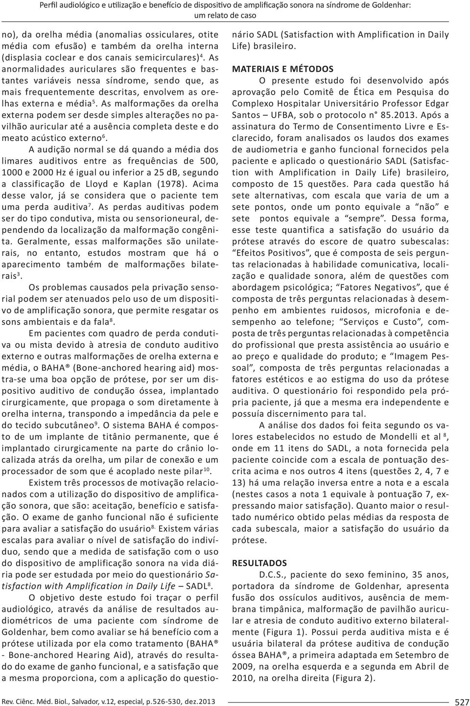 As anormalidades auriculares são frequentes e bastantes variáveis nessa síndrome, sendo que, as mais frequentemente descritas, envolvem as orelhas externa e média 5.