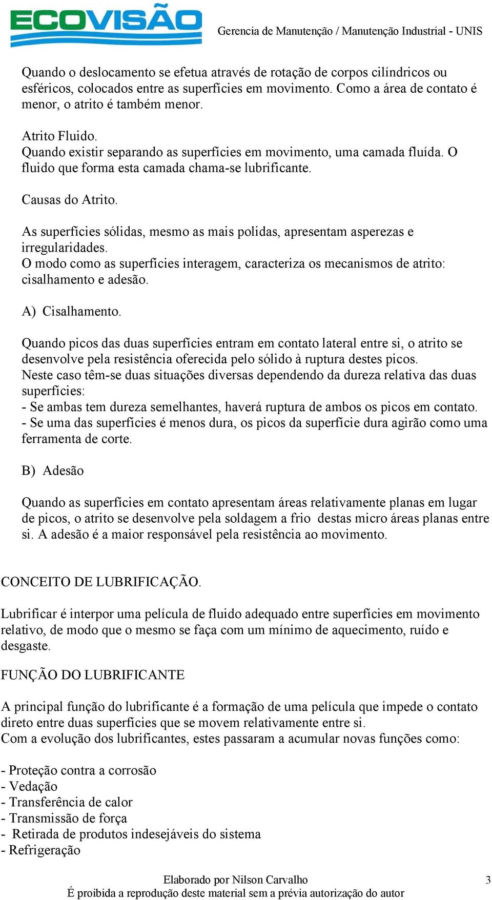 As superfícies sólidas, mesmo as mais polidas, apresentam asperezas e irregularidades. O modo como as superfícies interagem, caracteriza os mecanismos de atrito: cisalhamento e adesão.