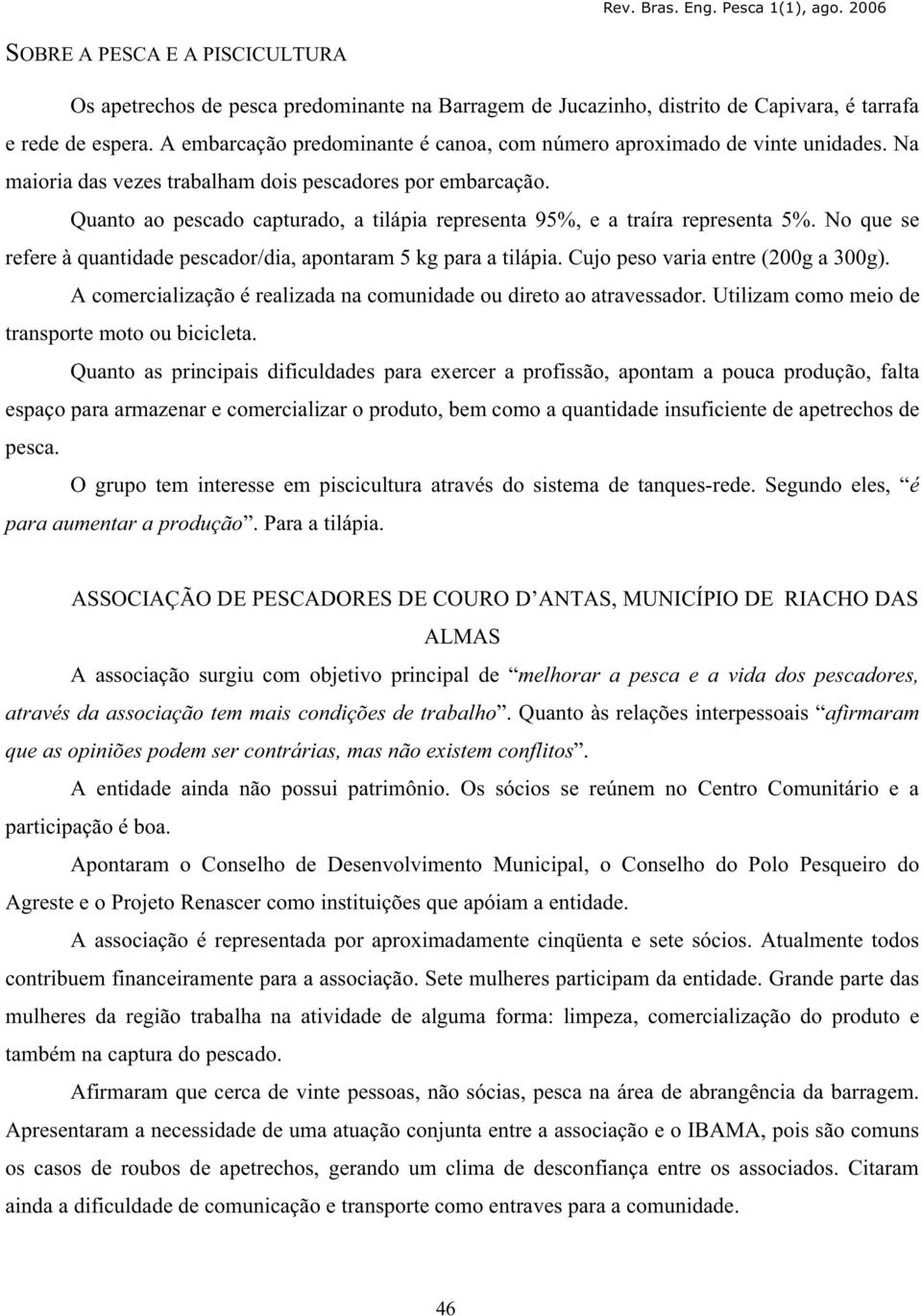 Quanto ao pescado capturado, a tilápia representa 95%, e a traíra representa 5%. No que se refere à quantidade pescador/dia, apontaram 5 kg para a tilápia. Cujo peso varia entre (200g a 300g).