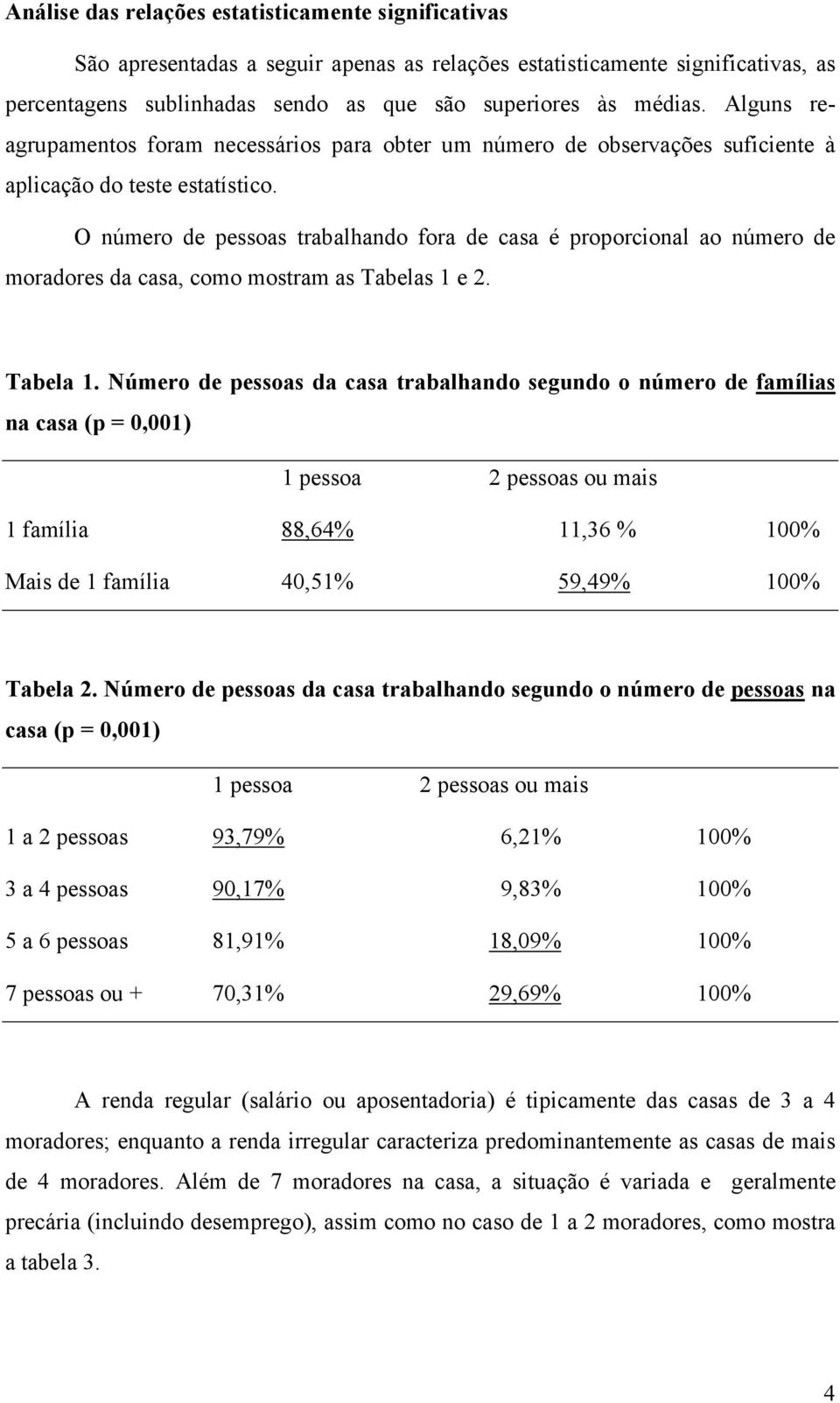 O número de pessoas trabalhando fora de casa é proporcional ao número de moradores da casa, como mostram as Tabelas 1 e 2. Tabela 1.