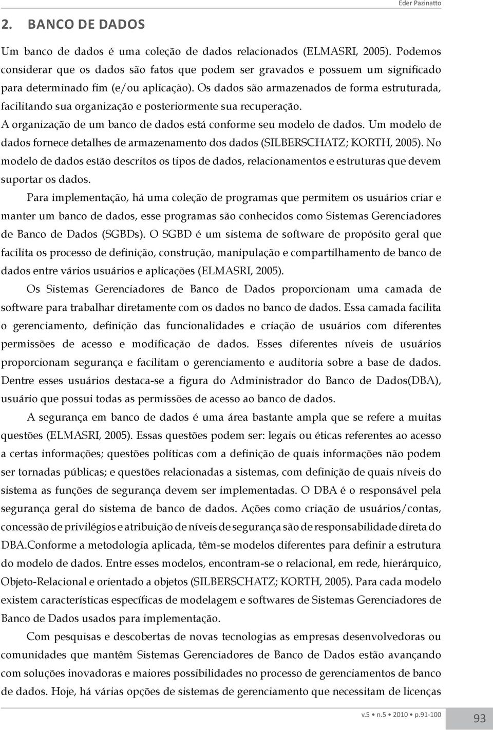 Os dados são armazenados de forma estruturada, facilitando sua organização e posteriormente sua recuperação. A organização de um banco de dados está conforme seu modelo de dados.