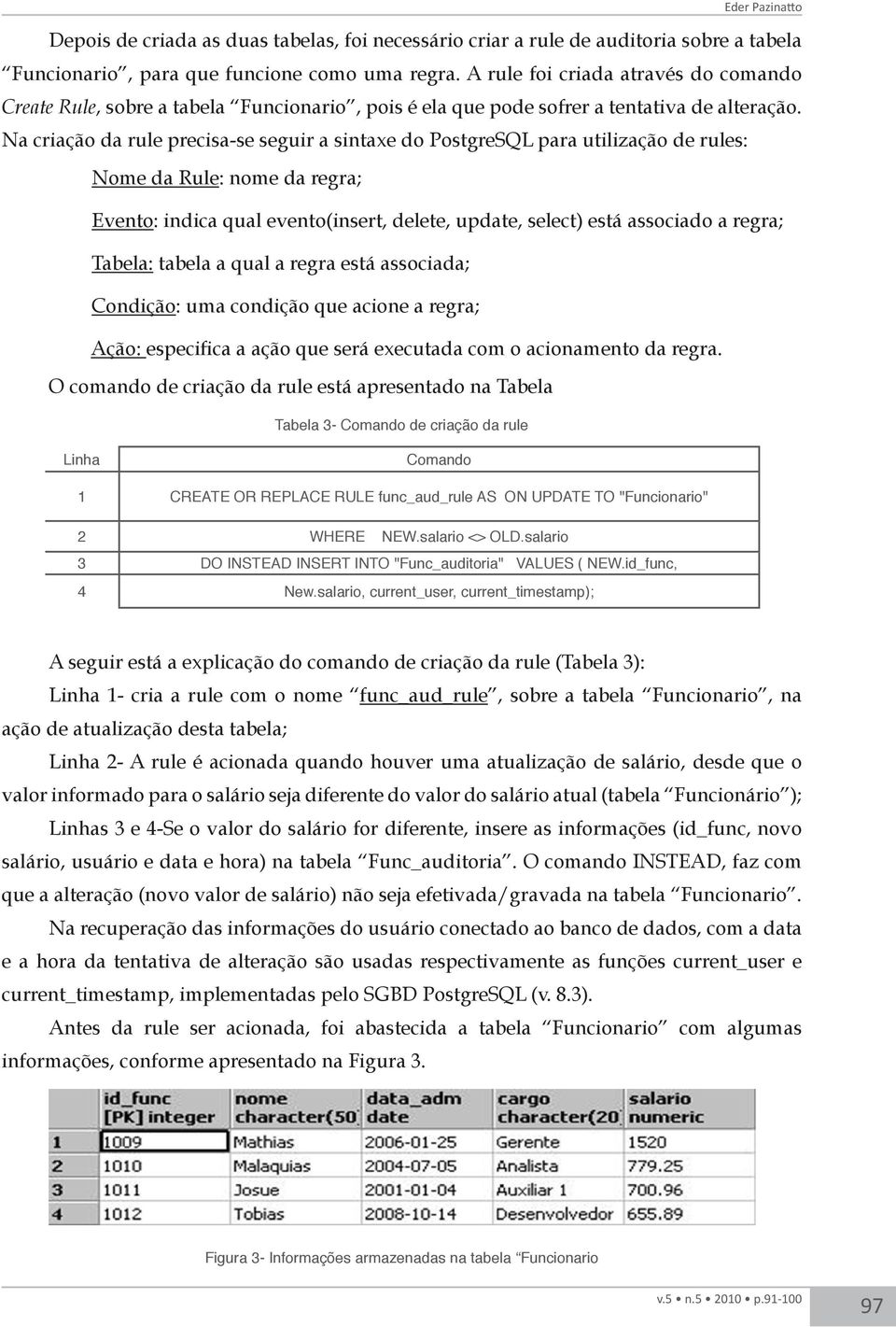 Na criação da rule precisa-se seguir a sintaxe do PostgreSQL para utilização de rules: Nome da Rule: nome da regra; Evento: indica qual evento(insert, delete, update, select) está associado a regra;