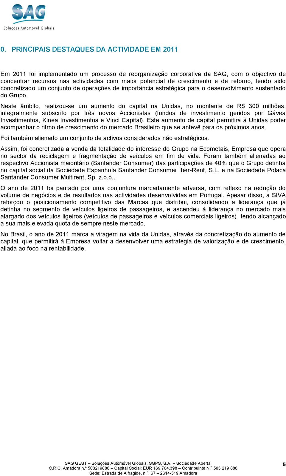 Neste âmbito, realizou-se um aumento do capital na Unidas, no montante de R$ 300 milhões, integralmente subscrito por três novos Accionistas (fundos de investimento geridos por Gávea Investimentos,