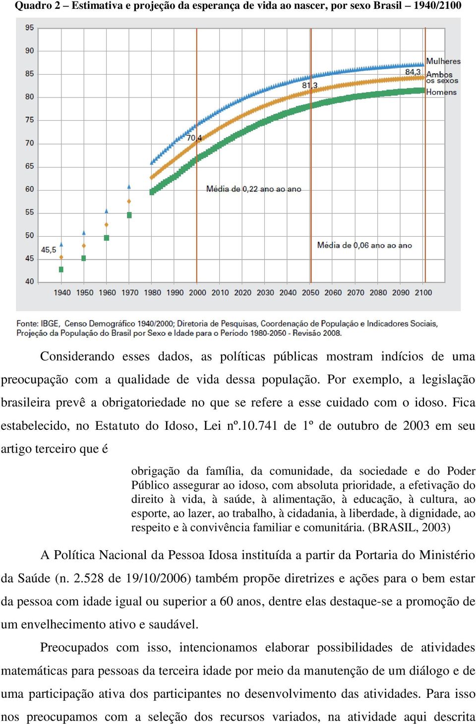 741 de 1º de outubro de 2003 em seu artigo terceiro que é obrigação da família, da comunidade, da sociedade e do Poder Público assegurar ao idoso, com absoluta prioridade, a efetivação do direito à