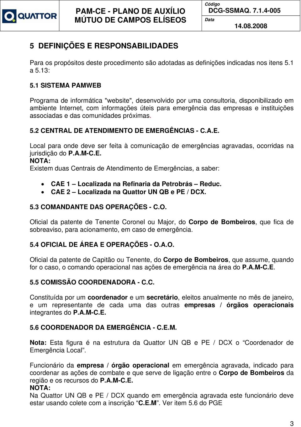 associadas e das comunidades próximas. 5.2 CENTRAL DE ATENDIMENTO DE EMERGÊNCIAS - C.A.E. Local para onde deve ser feita à comunicação de emergências agravadas, ocorridas na jurisdição do P.A.M-C.E. NOTA: Existem duas Centrais de Atendimento de Emergências, a saber: CAE 1 Localizada na Refinaria da Petrobrás Reduc.