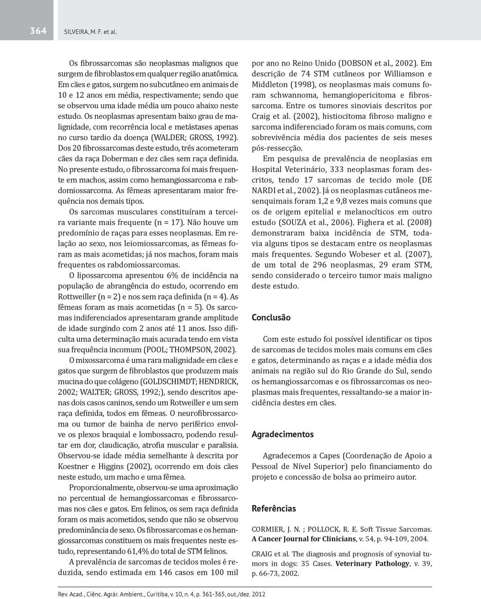 Os neoplasmas apresentam baixo grau de malignidade, com recorrência local e metástases apenas no curso tardio da doença (WALDER; GROSS, 1992).