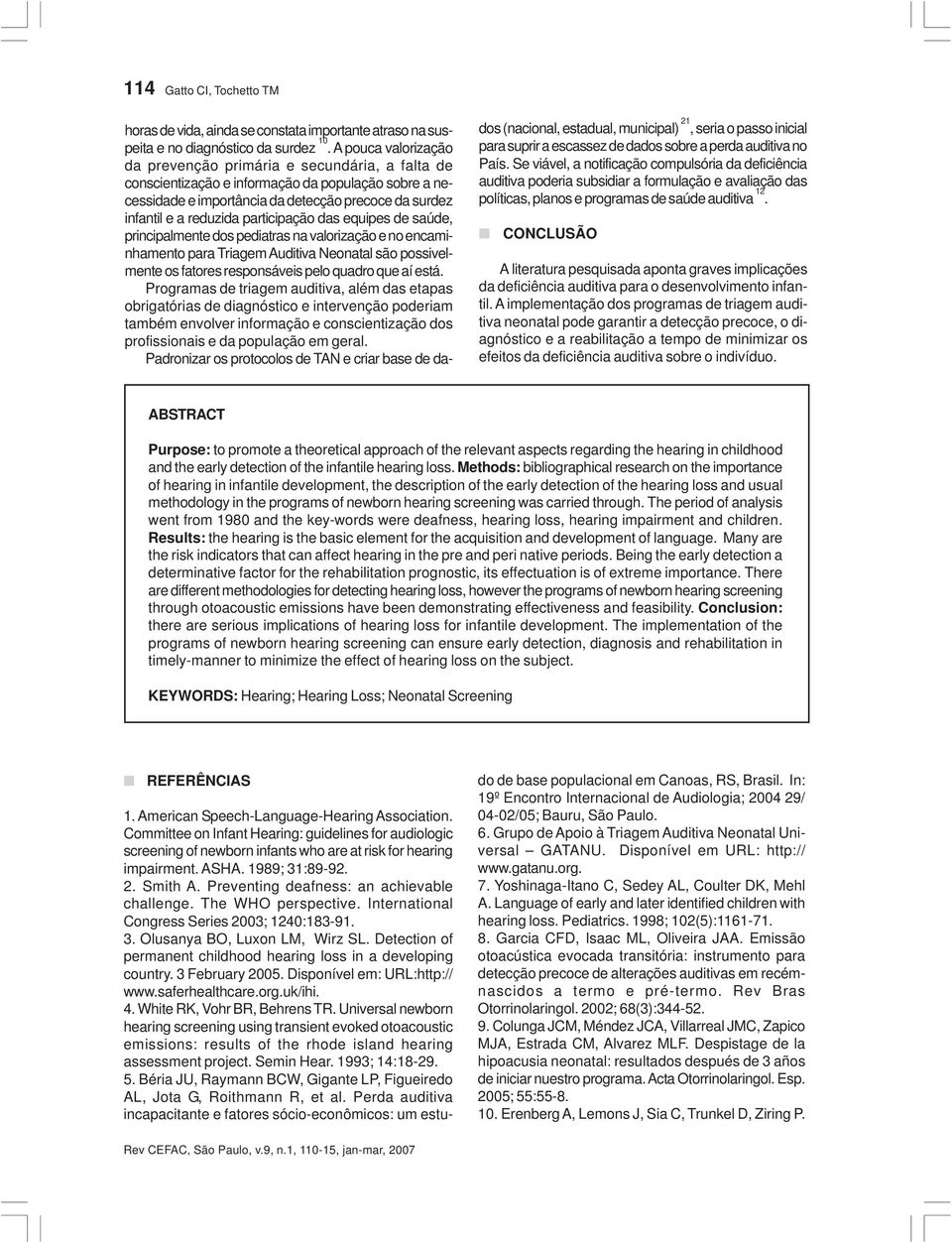 participação das equipes de saúde, principalmente dos pediatras na valorização e no encaminhamento para Triagem Auditiva Neonatal são possivelmente os fatores responsáveis pelo quadro que aí está.