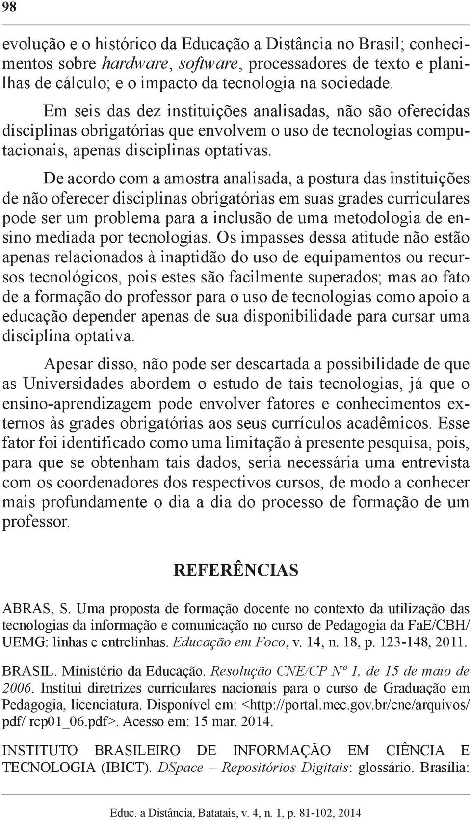 De acordo com a amostra analisada, a postura das instituições de não oferecer disciplinas obrigatórias em suas grades curriculares pode ser um problema para a inclusão de uma metodologia de ensino