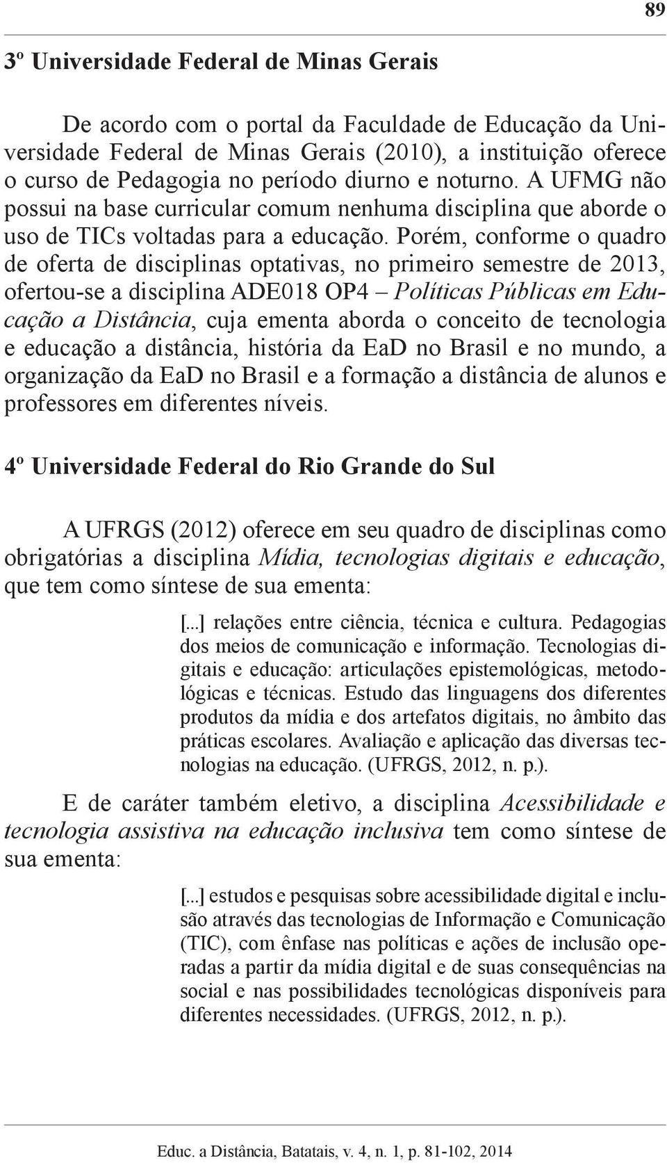 Porém, conforme o quadro de oferta de disciplinas optativas, no primeiro semestre de 2013, ofertou-se a disciplina ADE018 OP4 Políticas Públicas em Educação a Distância, cuja ementa aborda o conceito