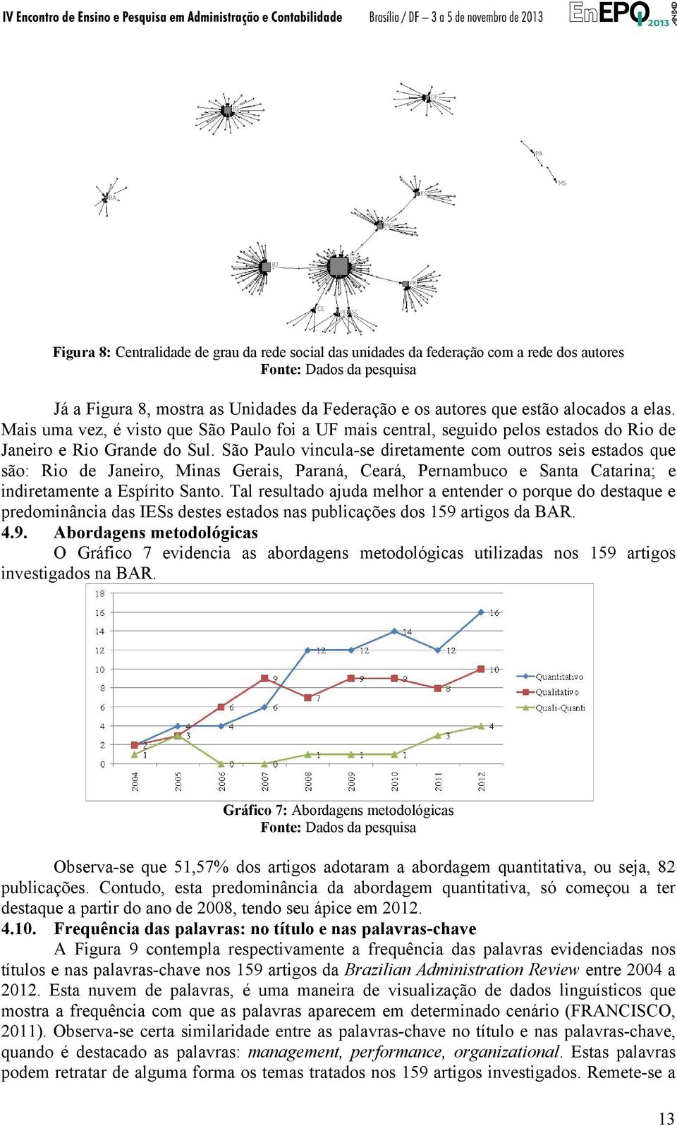 São Paulo vincula-se diretamente com outros seis estados que são: Rio de Janeiro, Minas Gerais, Paraná, Ceará, Pernambuco e Santa Catarina; e indiretamente a Espírito Santo.