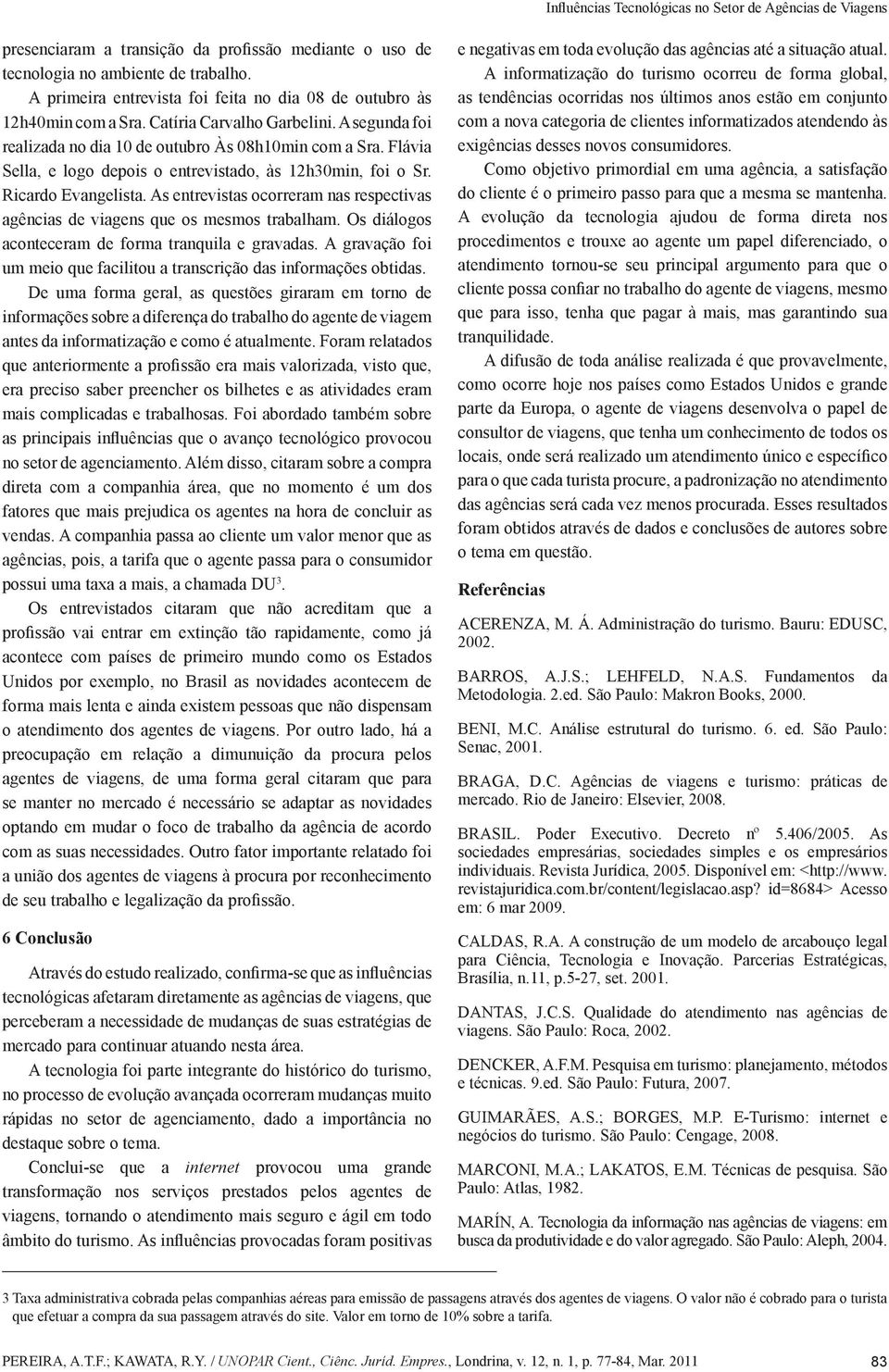 As entrevistas ocorreram nas respectivas agências de viagens que os mesmos trabalham. Os diálogos aconteceram de forma tranquila e gravadas.