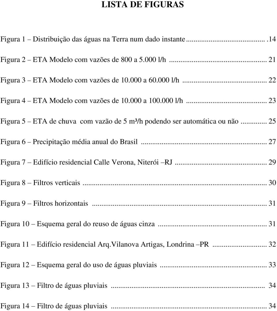 .. 27 Figura 7 Edifício residencial Calle Verona, Niterói RJ... 29 Figura 8 Filtros verticais... 30 Figura 9 Filtros horizontais... 31 Figura 10 Esquema geral do reuso de águas cinza.