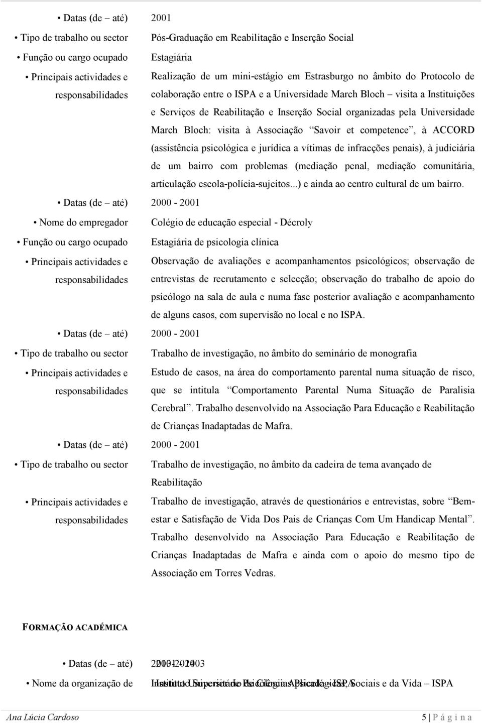 (assistência psicológica e jurídica a vítimas de infracções penais), à judiciária de um bairro com problemas (mediação penal, mediação comunitária, articulação escola-polícia-sujeitos.