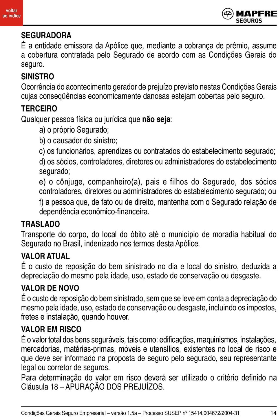 TERCEIRO Qualquer pessoa física ou jurídica que não seja: a) o próprio Segurado; b) o causador do sinistro; c) os funcionários, aprendizes ou contratados do estabelecimento segurado; d) os sócios,