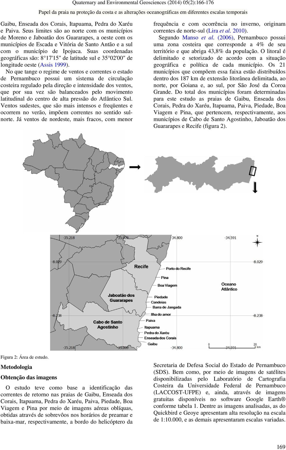 Suas coordenadas geográficas são: 8 17'15" de latitude sul e 35 02'00" de longitude oeste (Assis 1999).