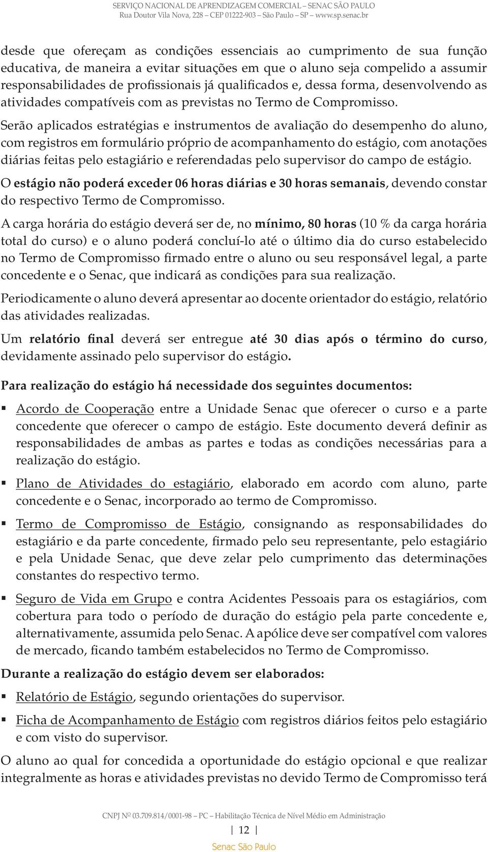 Serão aplicados estratégias e instrumentos de avaliação do desempenho do aluno, com registros em formulário próprio de acompanhamento do estágio, com anotações diárias feitas pelo estagiário e