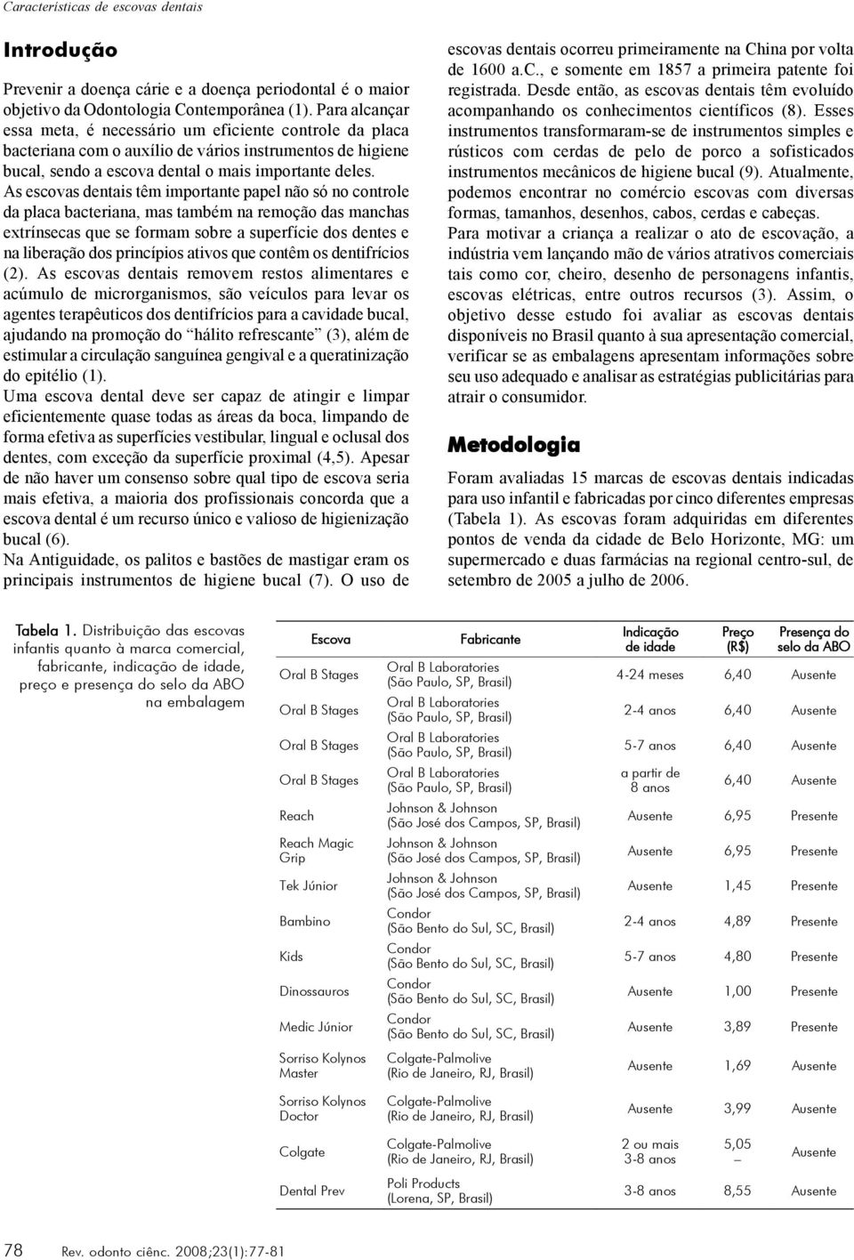 As escovas dentais têm importante papel não só no controle da placa bacteriana, mas também na remoção das manchas extrínsecas que se formam sobre a superfície dos dentes e na liberação dos princípios