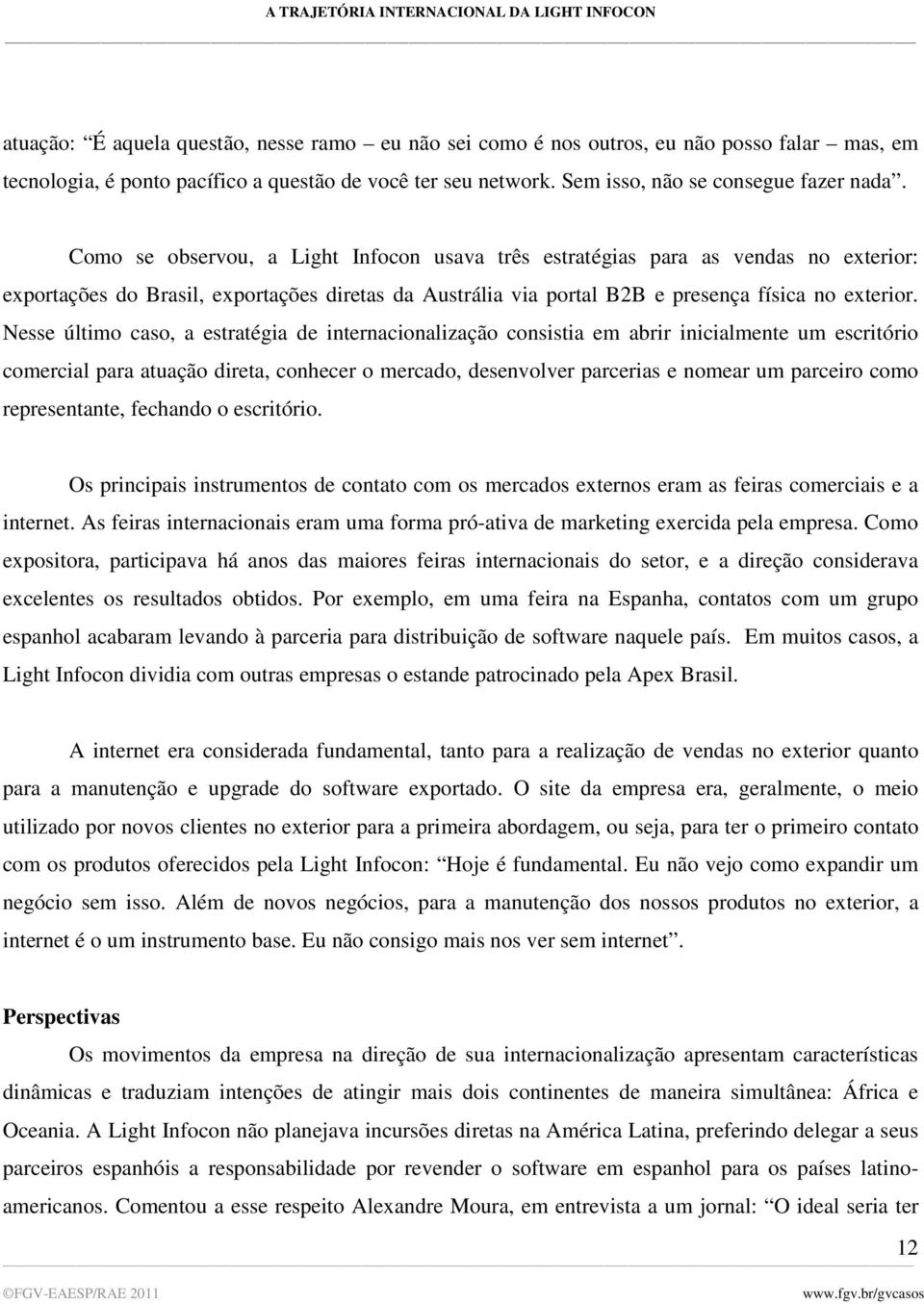 Nesse último caso, a estratégia de internacionalização consistia em abrir inicialmente um escritório comercial para atuação direta, conhecer o mercado, desenvolver parcerias e nomear um parceiro como