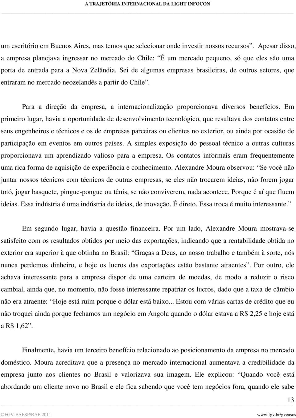 Sei de algumas empresas brasileiras, de outros setores, que entraram no mercado neozelandês a partir do Chile. Para a direção da empresa, a internacionalização proporcionava diversos benefícios.