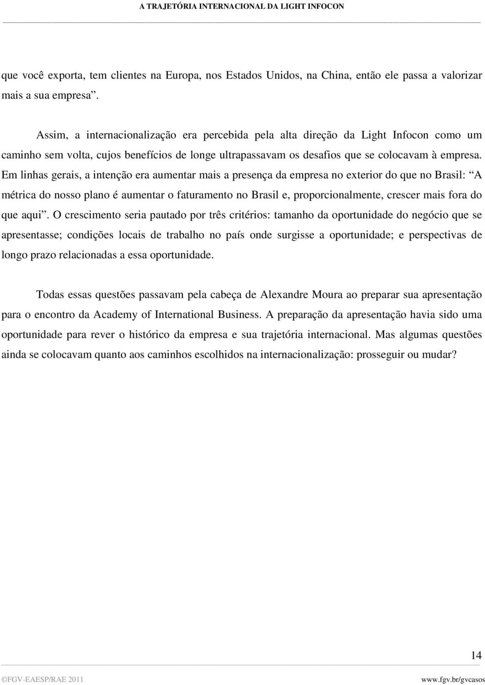 Em linhas gerais, a intenção era aumentar mais a presença da empresa no exterior do que no Brasil: A métrica do nosso plano é aumentar o faturamento no Brasil e, proporcionalmente, crescer mais fora