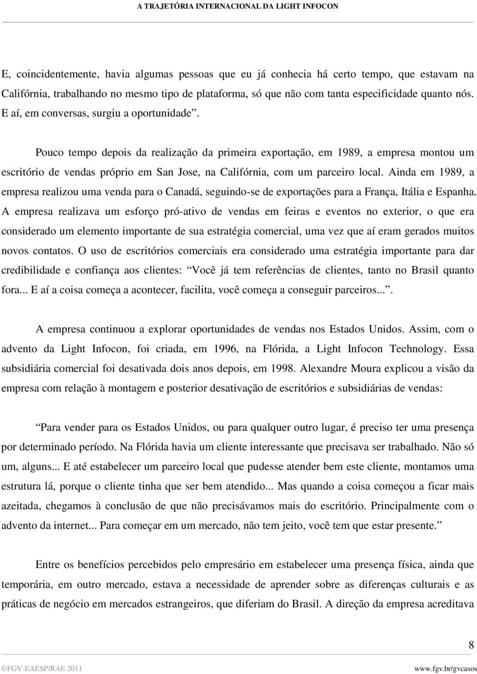 Pouco tempo depois da realização da primeira exportação, em 1989, a empresa montou um escritório de vendas próprio em San Jose, na Califórnia, com um parceiro local.