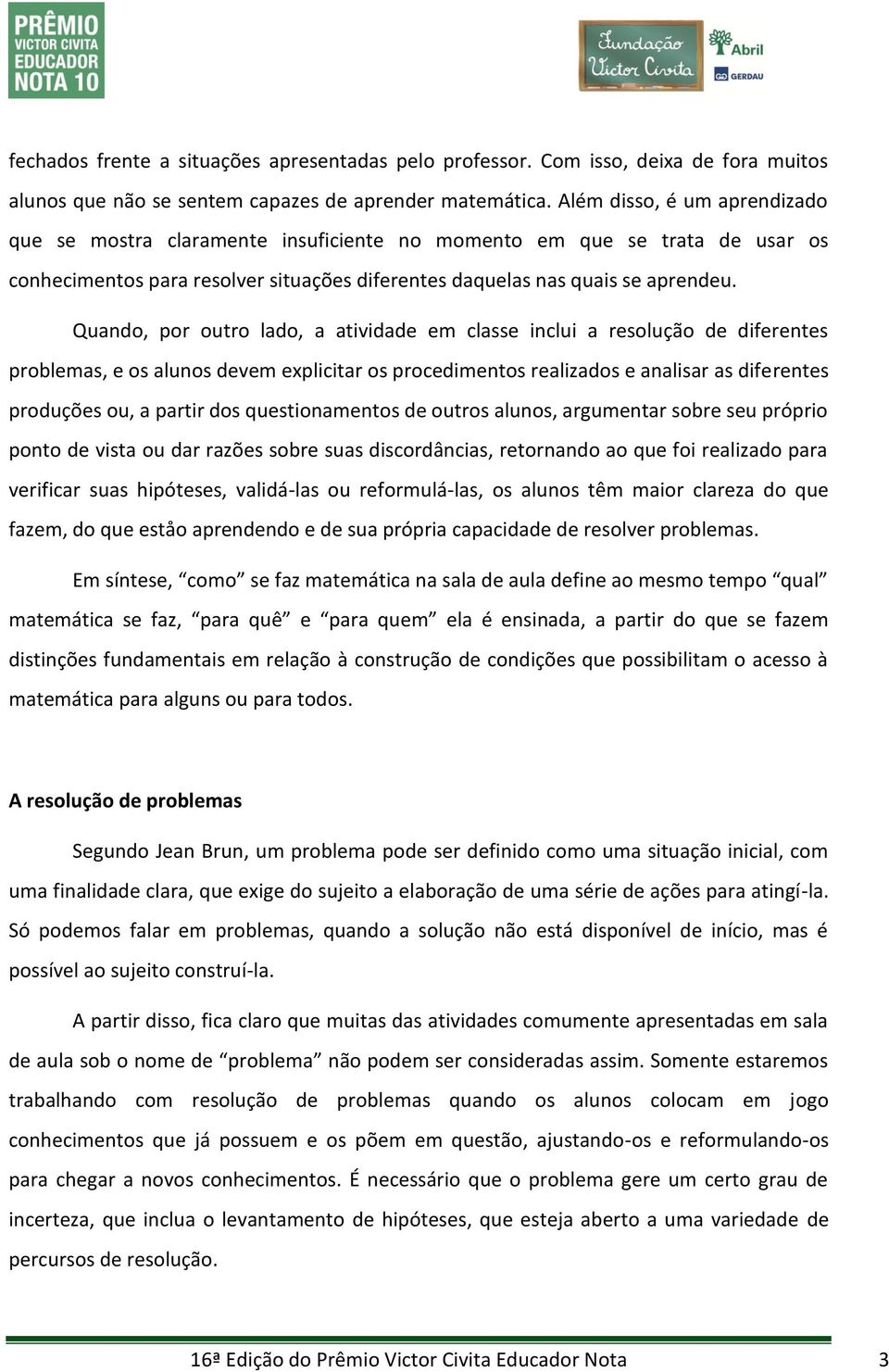 A resolução de problemas Segundo Jean Brun, um problema pode ser definido como uma situação inicial, com uma finalidade clara, que exige do sujeito a elaboração de uma série de ações para atingí-la.