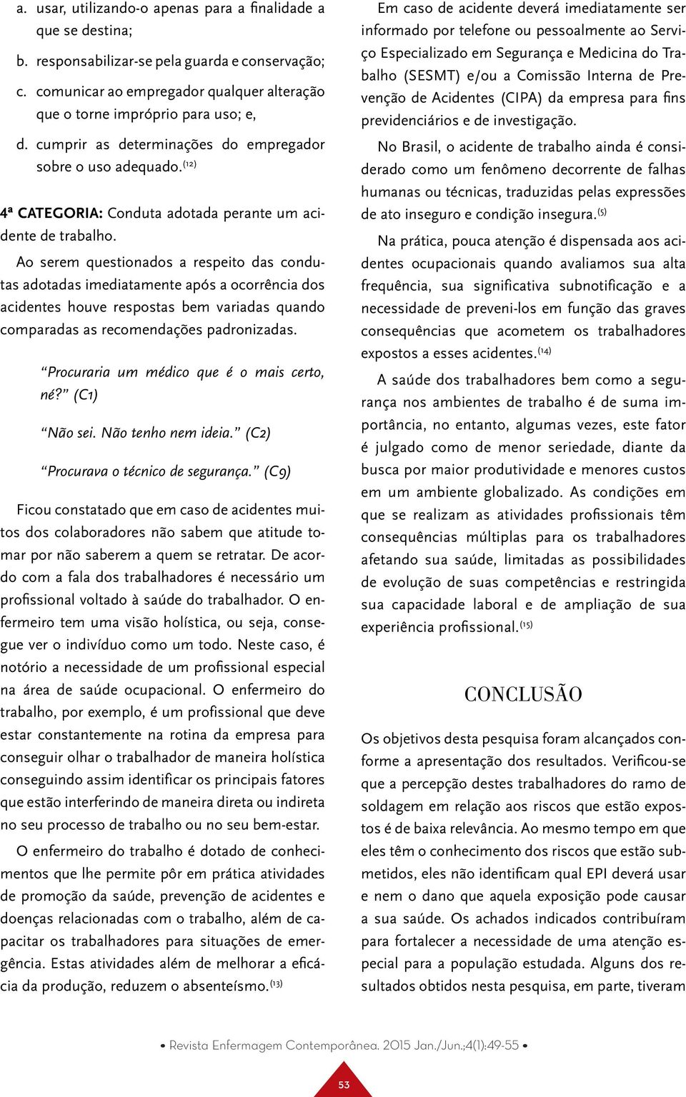 Ao serem questionados a respeito das condutas adotadas imediatamente após a ocorrência dos acidentes houve respostas bem variadas quando comparadas as recomendações padronizadas.