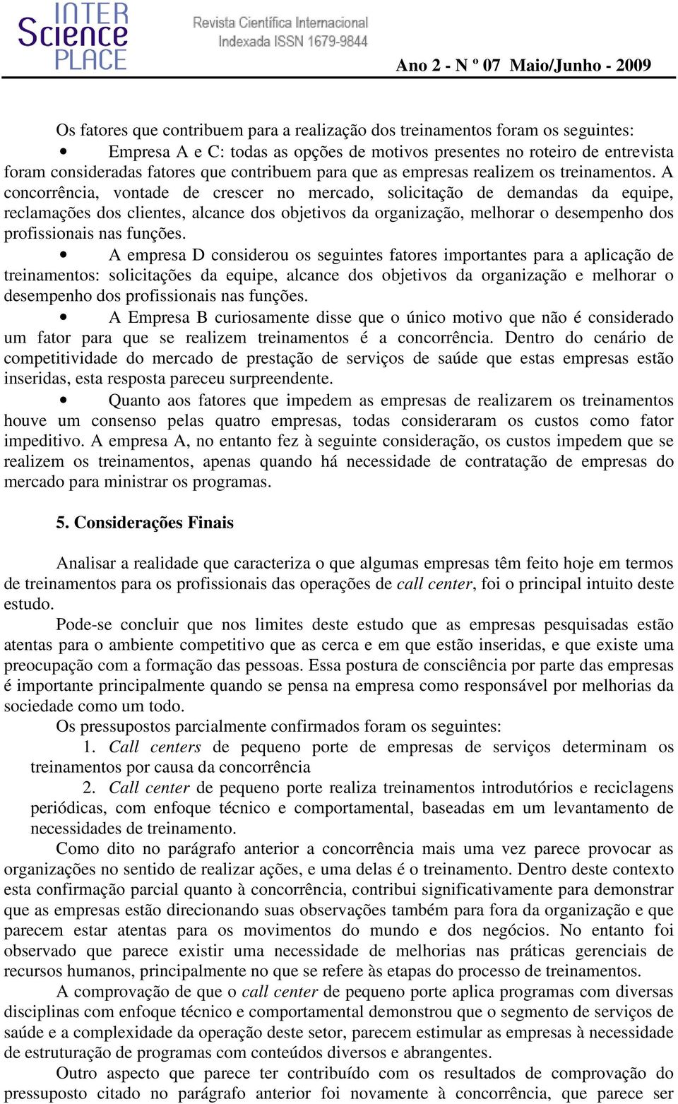 A concorrência, vontade de crescer no mercado, solicitação de demandas da equipe, reclamações dos clientes, alcance dos objetivos da organização, melhorar o desempenho dos profissionais nas funções.