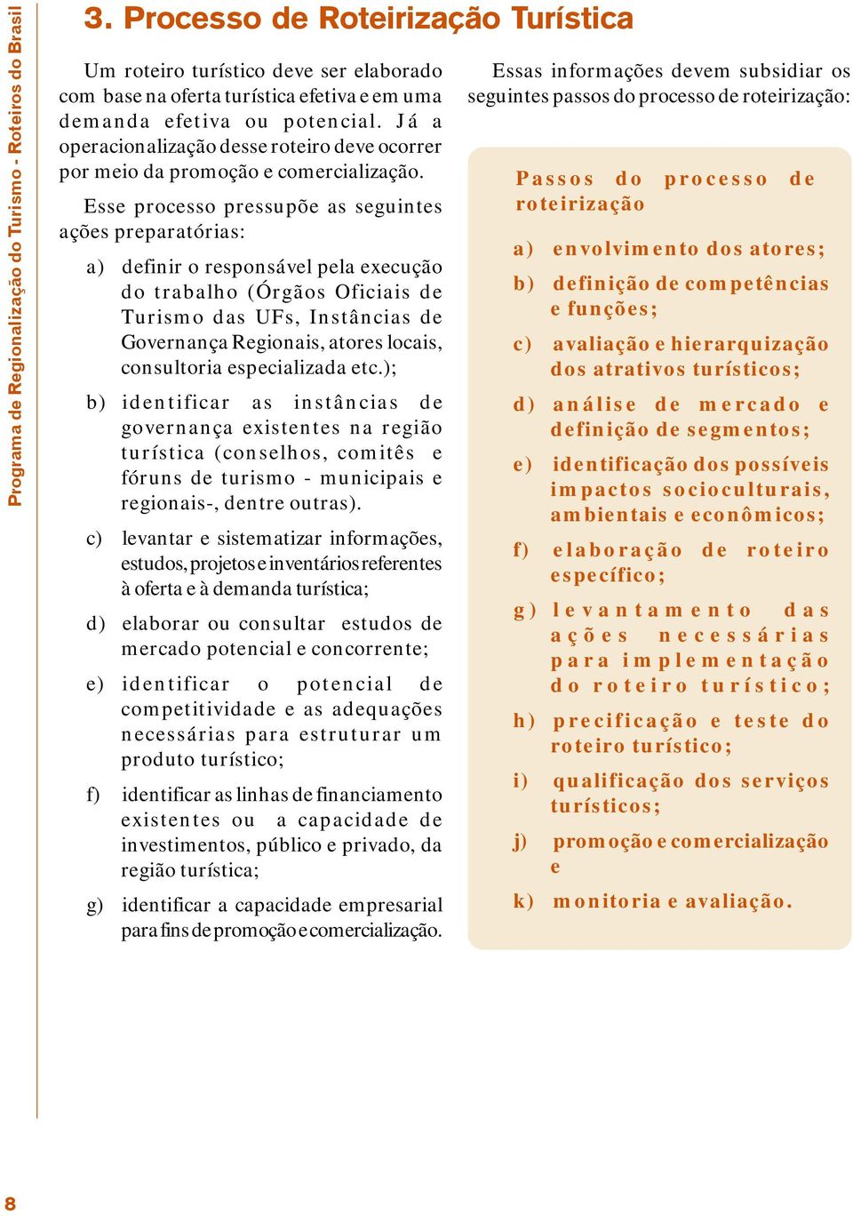 Já a operacionalização desse roteiro deve ocorrer por meio da promoção e comercialização.