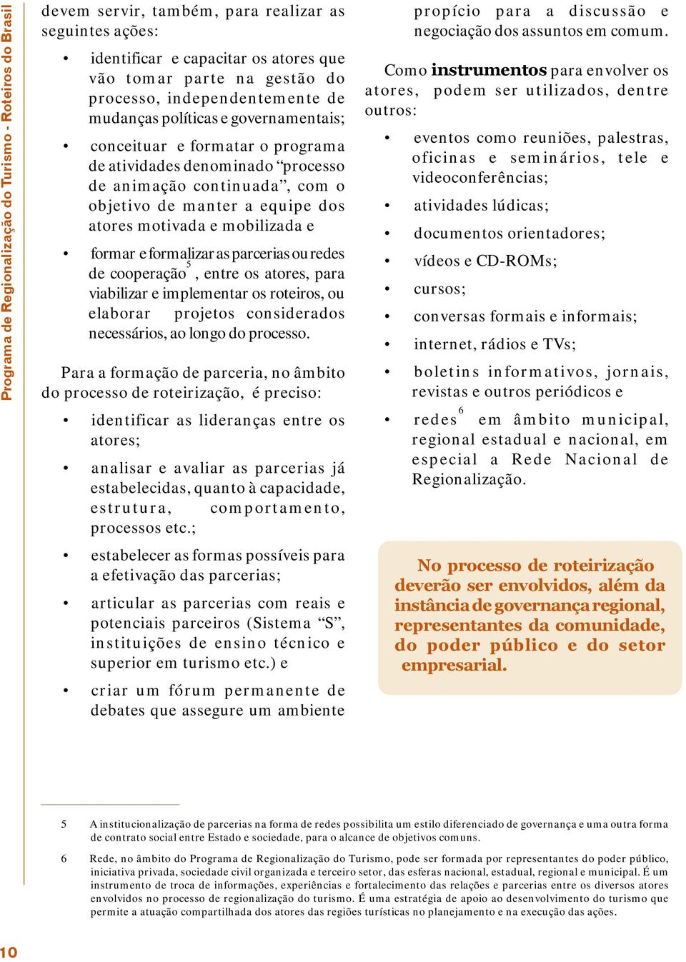 motivada e mobilizada e formar e formalizar as parcerias ou redes de cooperação 5, entre os atores, para viabilizar e implementar os roteiros, ou elaborar projetos considerados necessários, ao longo