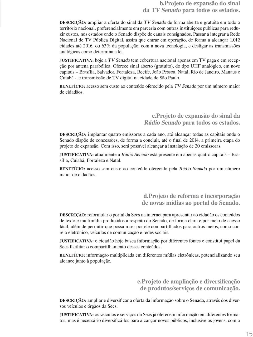 estados onde o Senado dispõe de canais consignados. Passar a integrar a Rede Nacional de TV Pública Digital, assim que entrar em operação, de forma a alcançar 1.