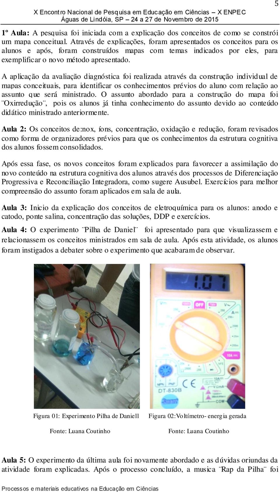 A aplicação da avaliação diagnóstica foi realizada através da construção individual de mapas conceituais, para identificar os conhecimentos prévios do aluno com relação ao assunto que será ministrado.