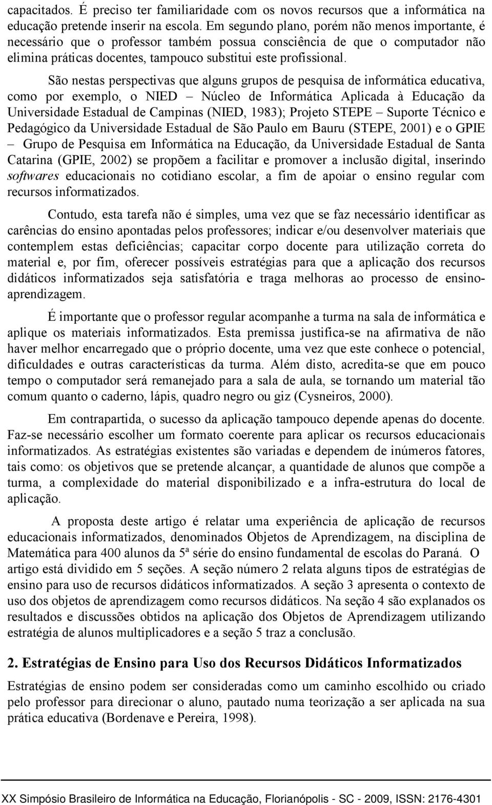 São nestas perspectivas que alguns grupos de pesquisa de informática educativa, como por exemplo, o NIED Núcleo de Informática Aplicada à Educação da Universidade Estadual de Campinas (NIED, 1983);