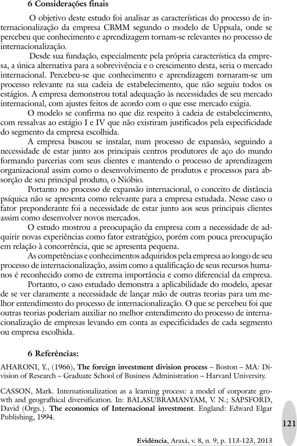 Desde sua fundação, especialmente pela própria característica da empresa, a única alternativa para a sobrevivência e o crescimento desta, seria o mercado internacional.