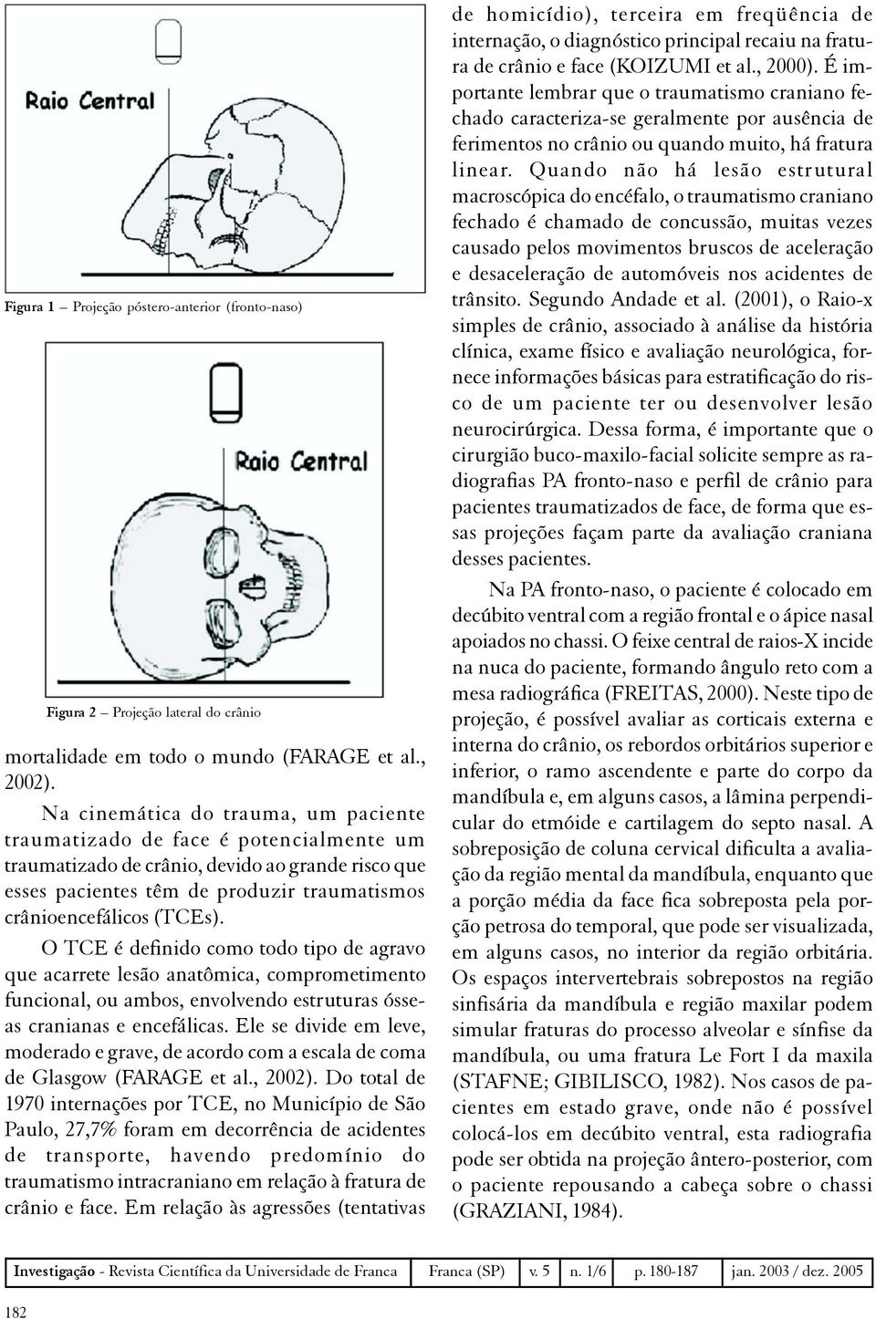 O TCE é definido como todo tipo de agravo que acarrete lesão anatômica, comprometimento funcional, ou ambos, envolvendo estruturas ósseas cranianas e encefálicas.