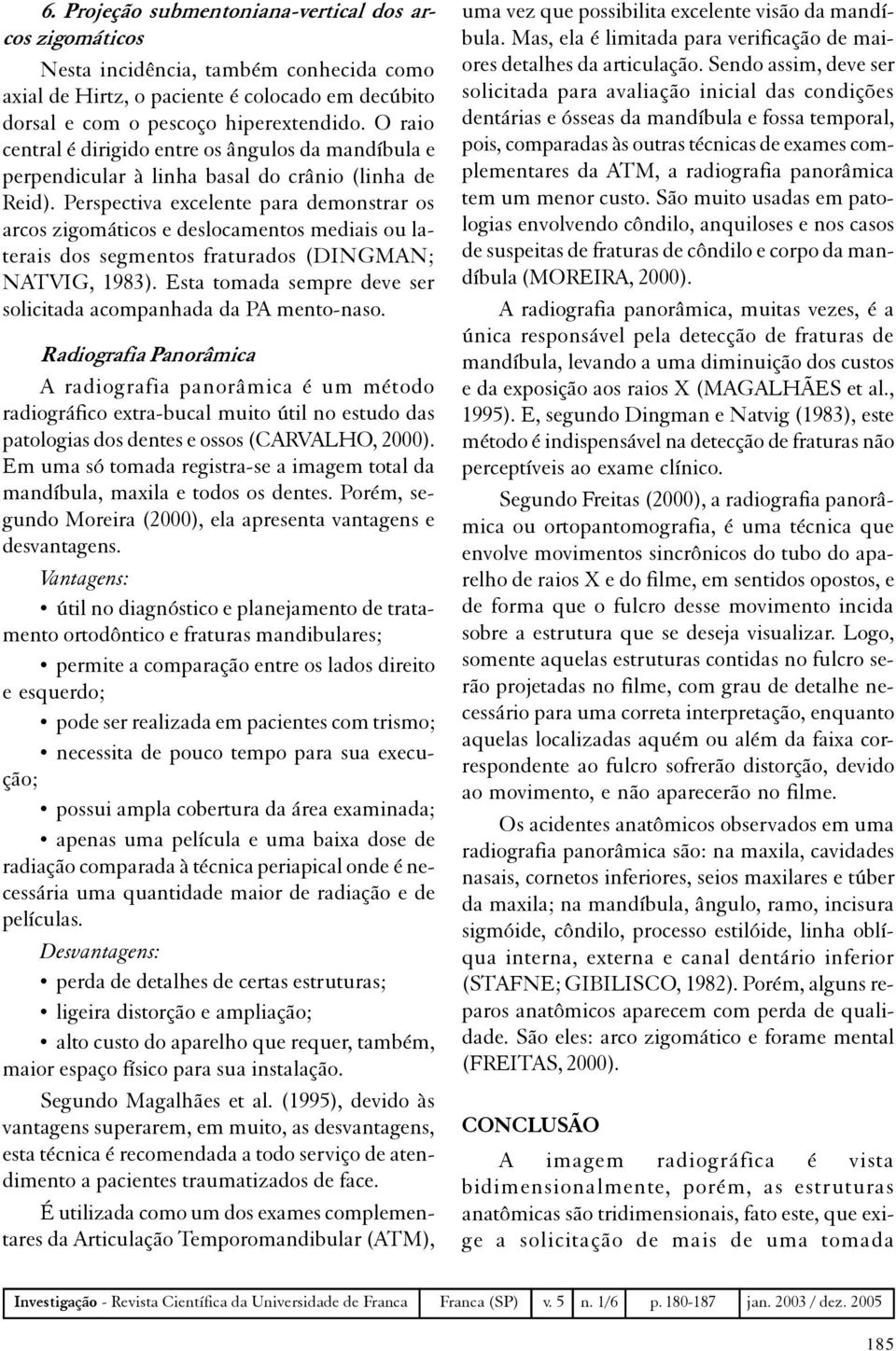 Perspectiva excelente para demonstrar os arcos zigomáticos e deslocamentos mediais ou laterais dos segmentos fraturados (DINGMAN; NATVIG, 1983).