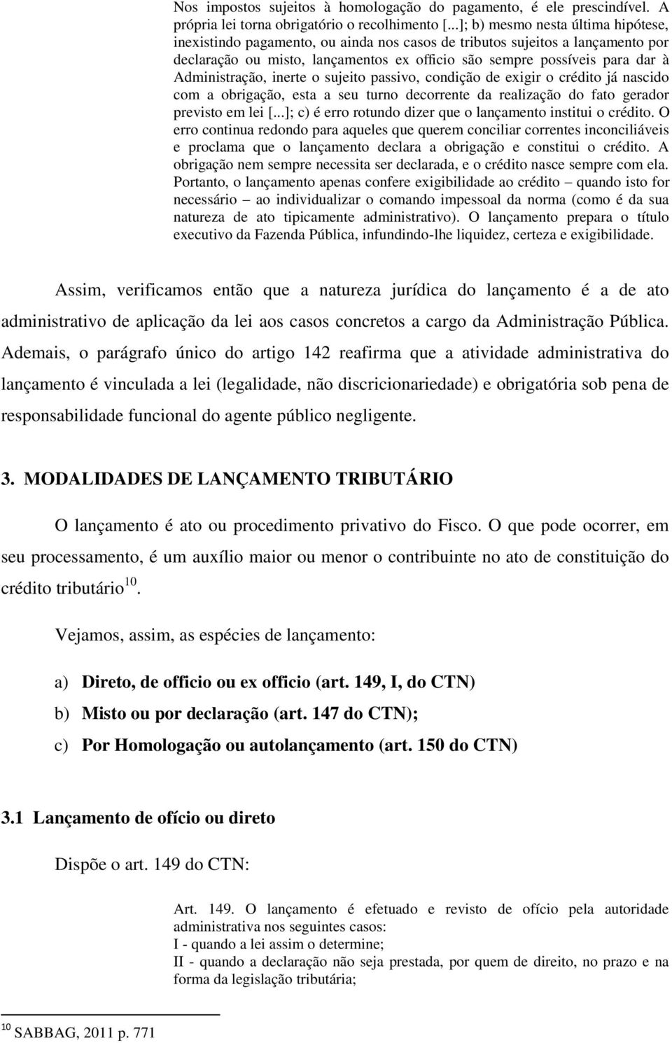 Administração, inerte o sujeito passivo, condição de exigir o crédito já nascido com a obrigação, esta a seu turno decorrente da realização do fato gerador previsto em lei [.